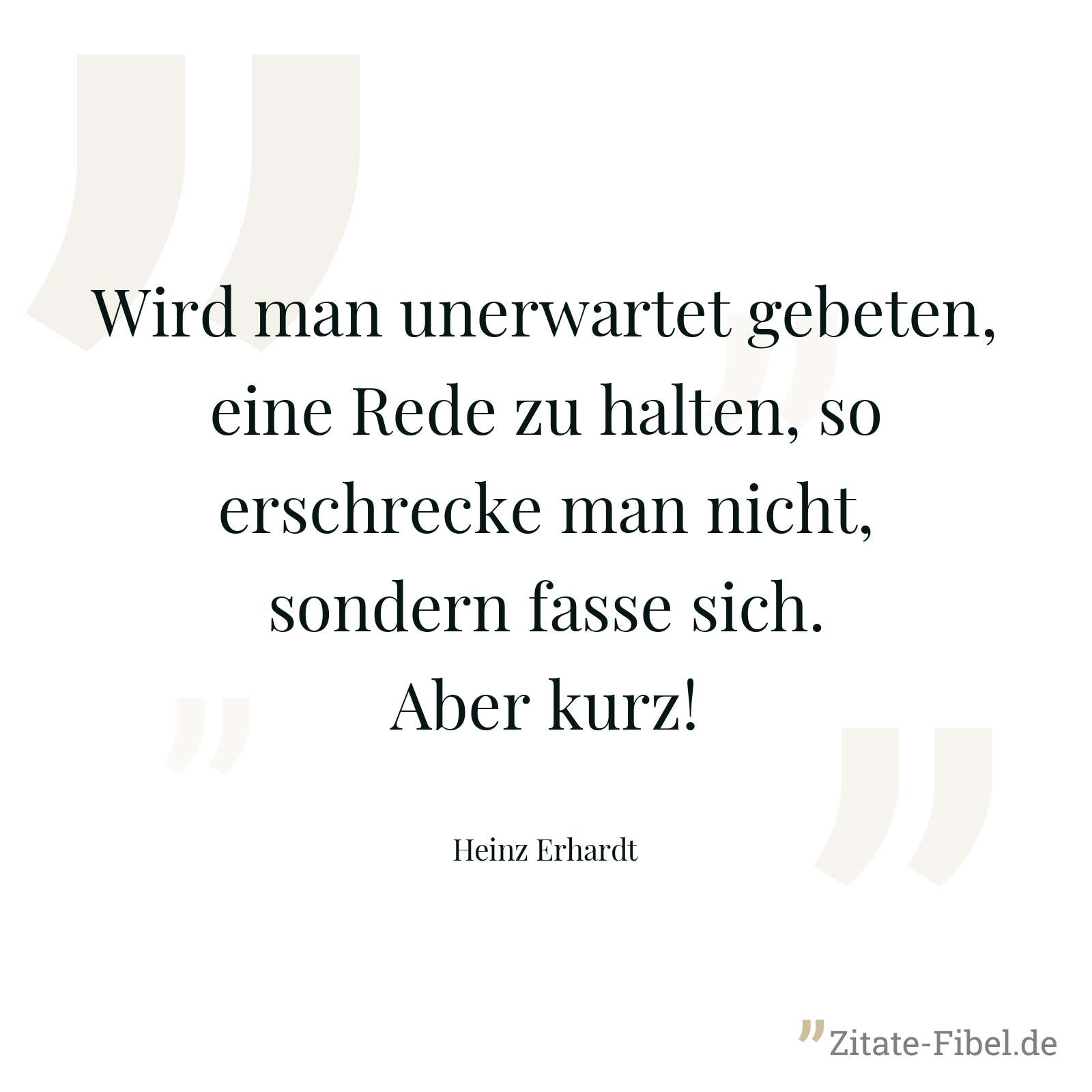 Wird man unerwartet gebeten, eine Rede zu halten, so erschrecke man nicht, sondern fasse sich. Aber kurz! - Heinz Erhardt