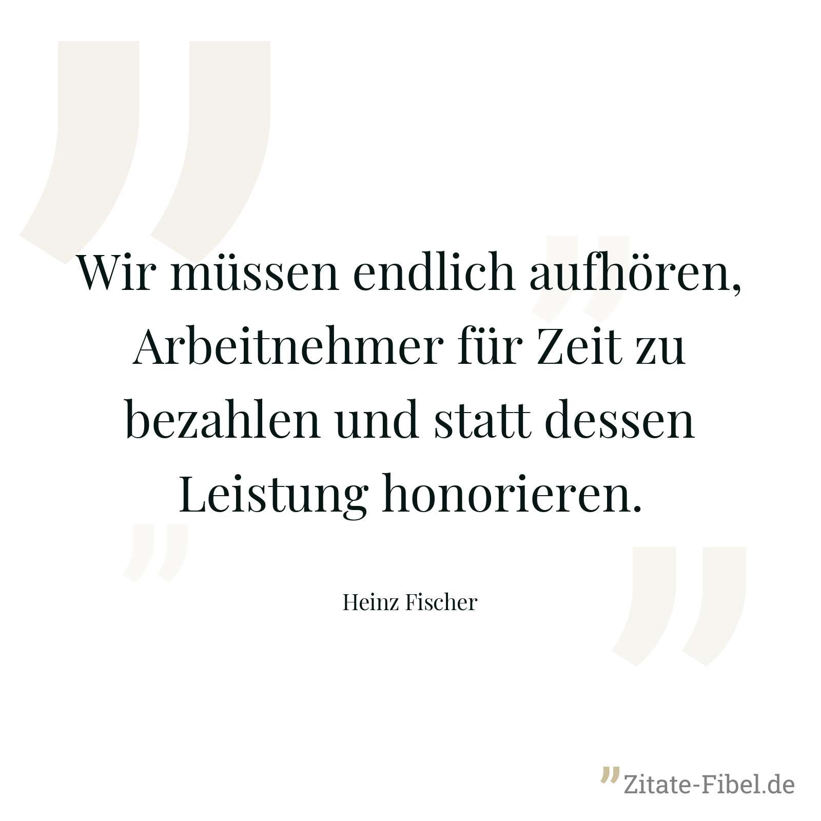 Wir müssen endlich aufhören, Arbeitnehmer für Zeit zu bezahlen und statt dessen Leistung honorieren. - Heinz Fischer