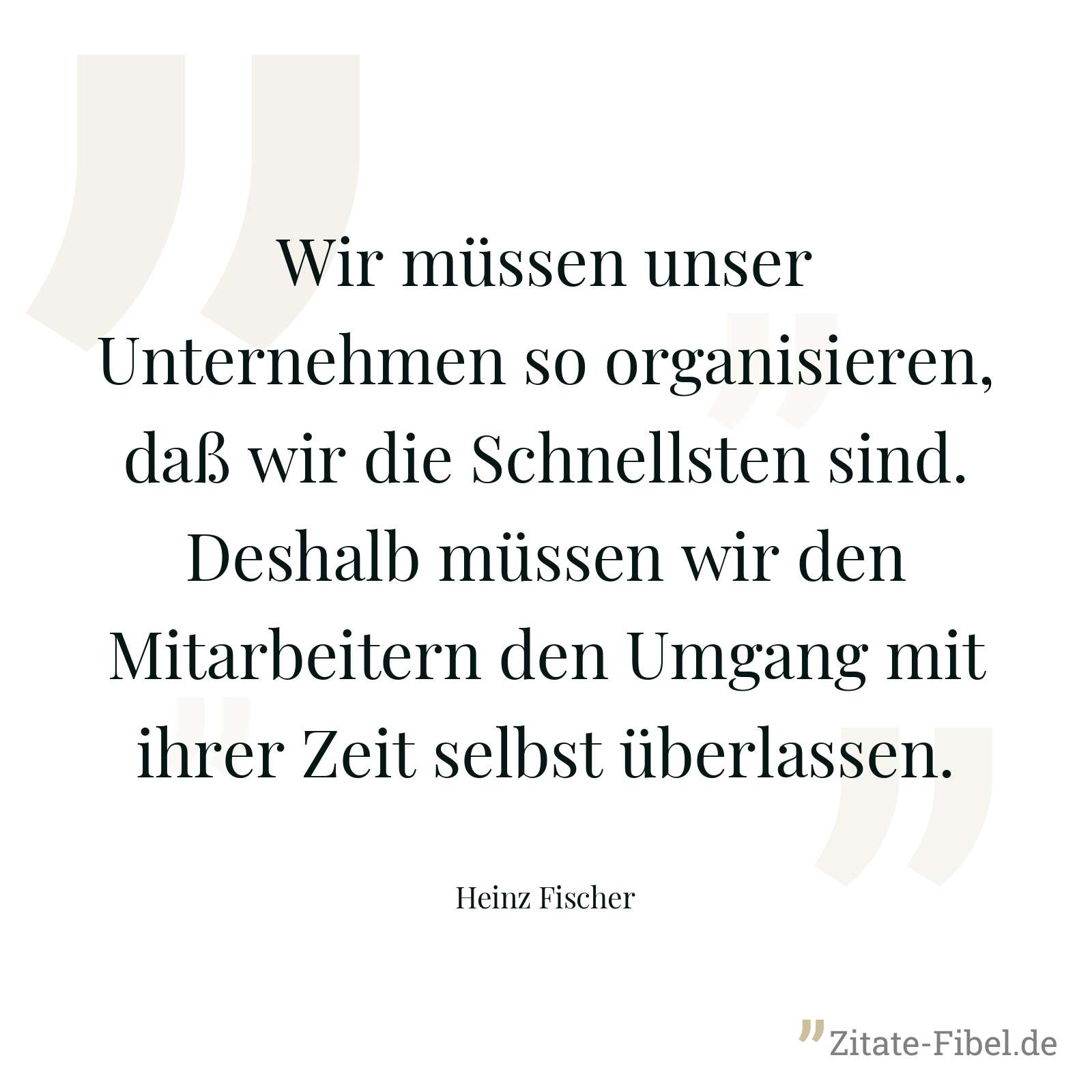 Wir müssen unser Unternehmen so organisieren, daß wir die Schnellsten sind. Deshalb müssen wir den Mitarbeitern den Umgang mit ihrer Zeit selbst überlassen. - Heinz Fischer