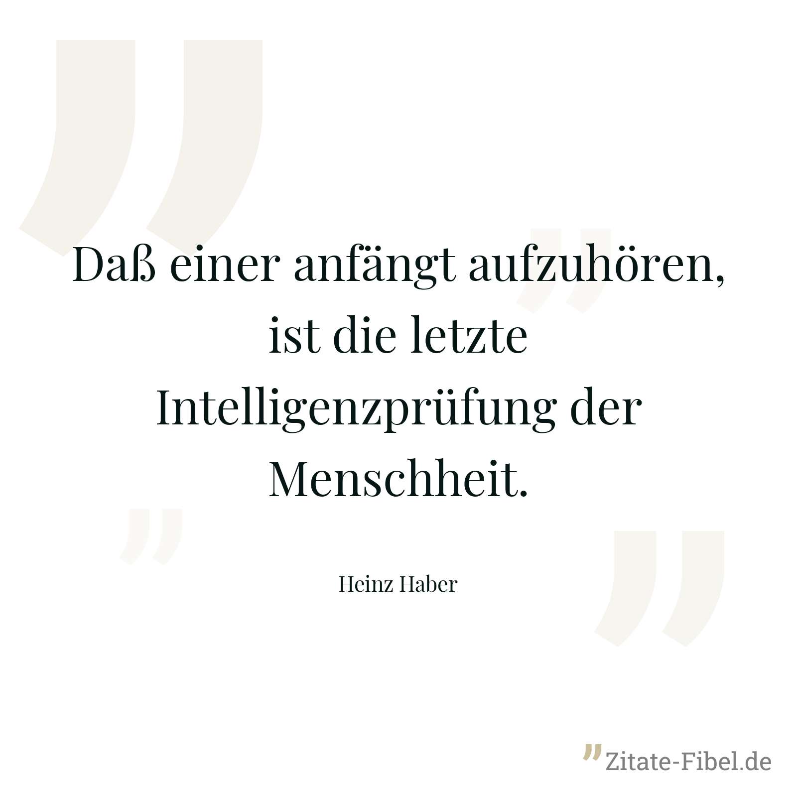 Daß einer anfängt aufzuhören, ist die letzte Intelligenzprüfung der Menschheit. - Heinz Haber