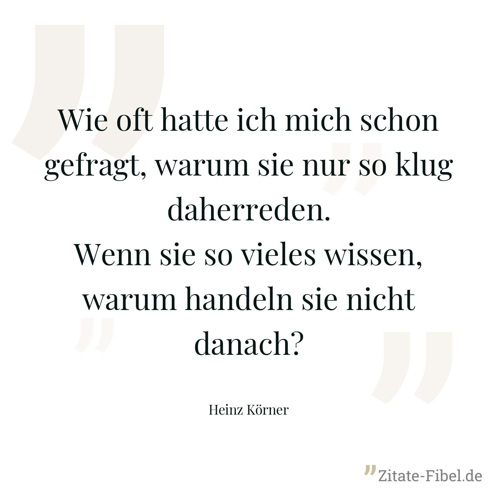 Wie oft hatte ich mich schon gefragt, warum sie nur so klug daherreden. Wenn sie so vieles wissen, warum handeln sie nicht danach? - Heinz Körner