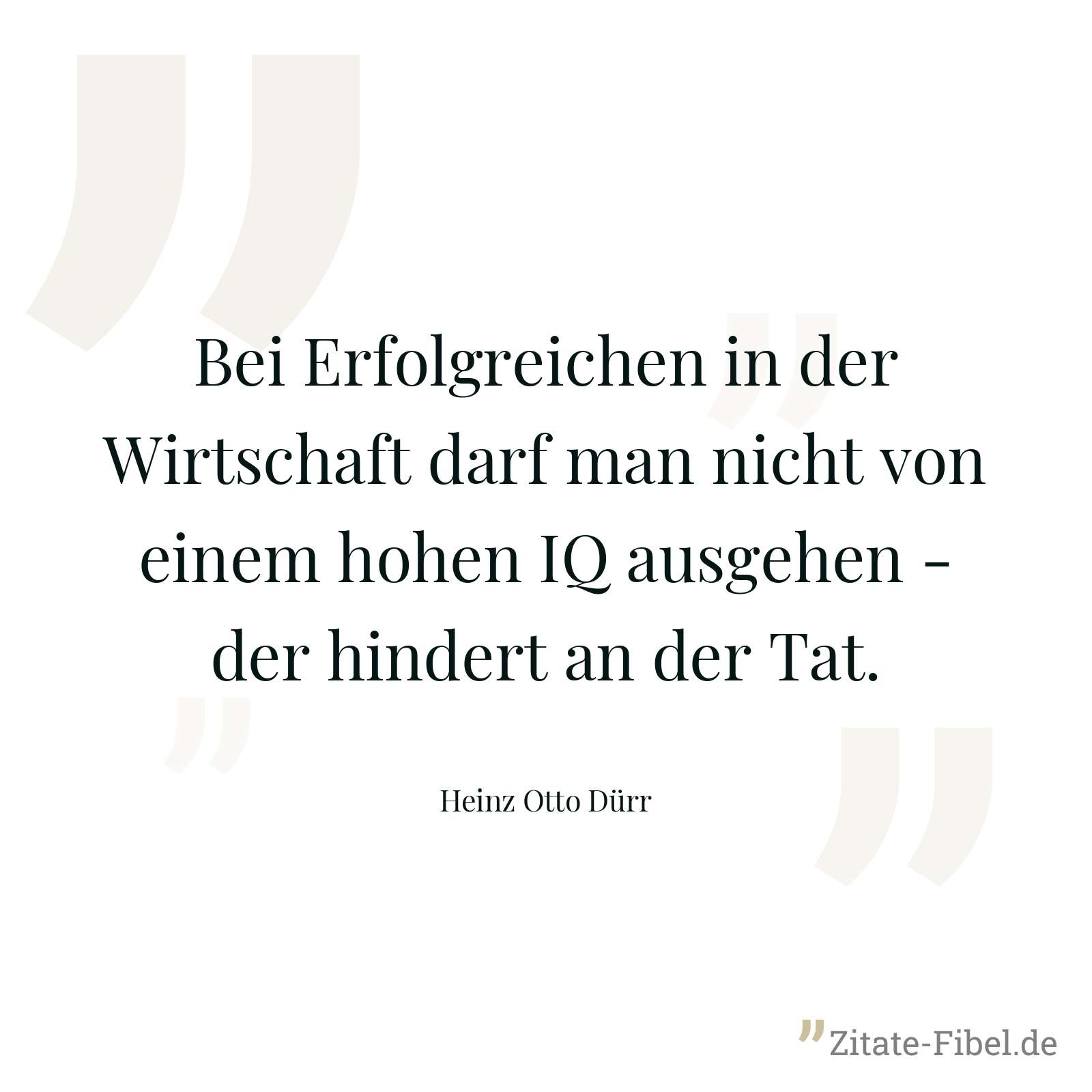 Bei Erfolgreichen in der Wirtschaft darf man nicht von einem hohen IQ ausgehen - der hindert an der Tat. - Heinz Otto Dürr