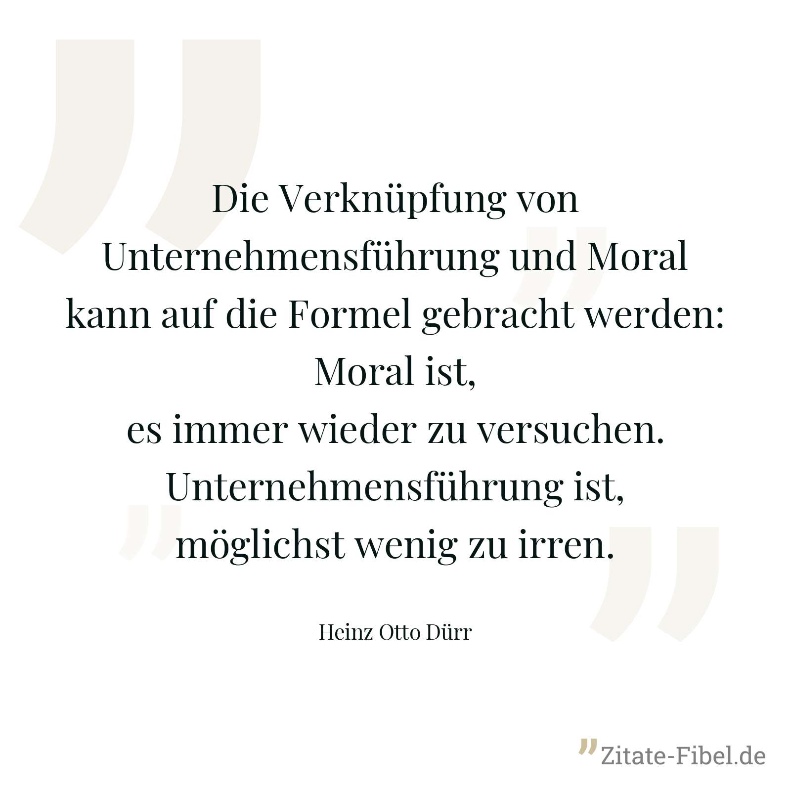 Die Verknüpfung von Unternehmensführung und Moral kann auf die Formel gebracht werden: Moral ist, es immer wieder zu versuchen. Unternehmensführung ist, möglichst wenig zu irren. - Heinz Otto Dürr