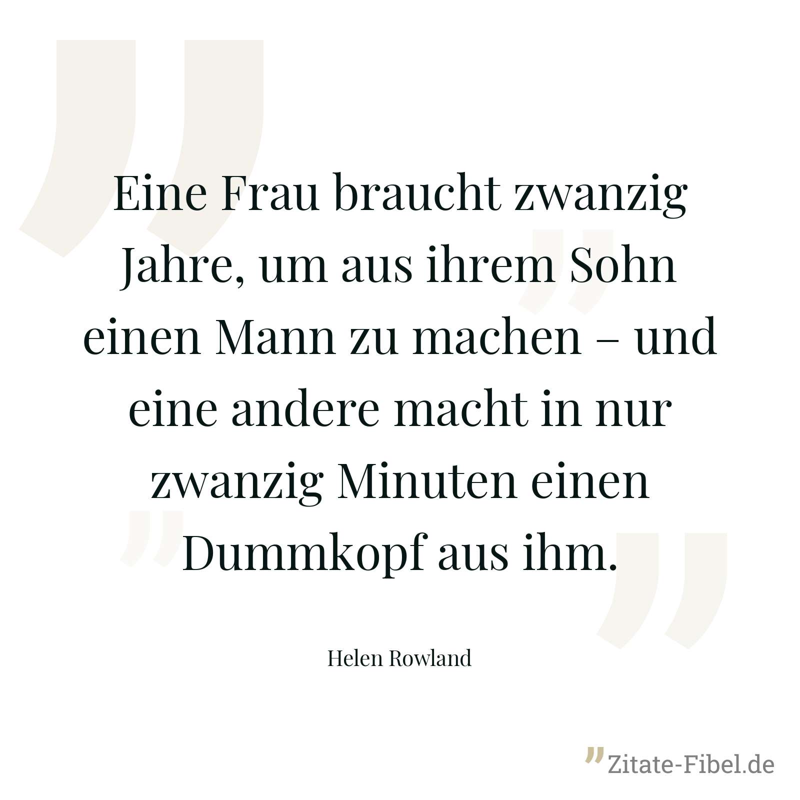 Eine Frau braucht zwanzig Jahre, um aus ihrem Sohn einen Mann zu machen – und eine andere macht in nur zwanzig Minuten einen Dummkopf aus ihm. - Helen Rowland