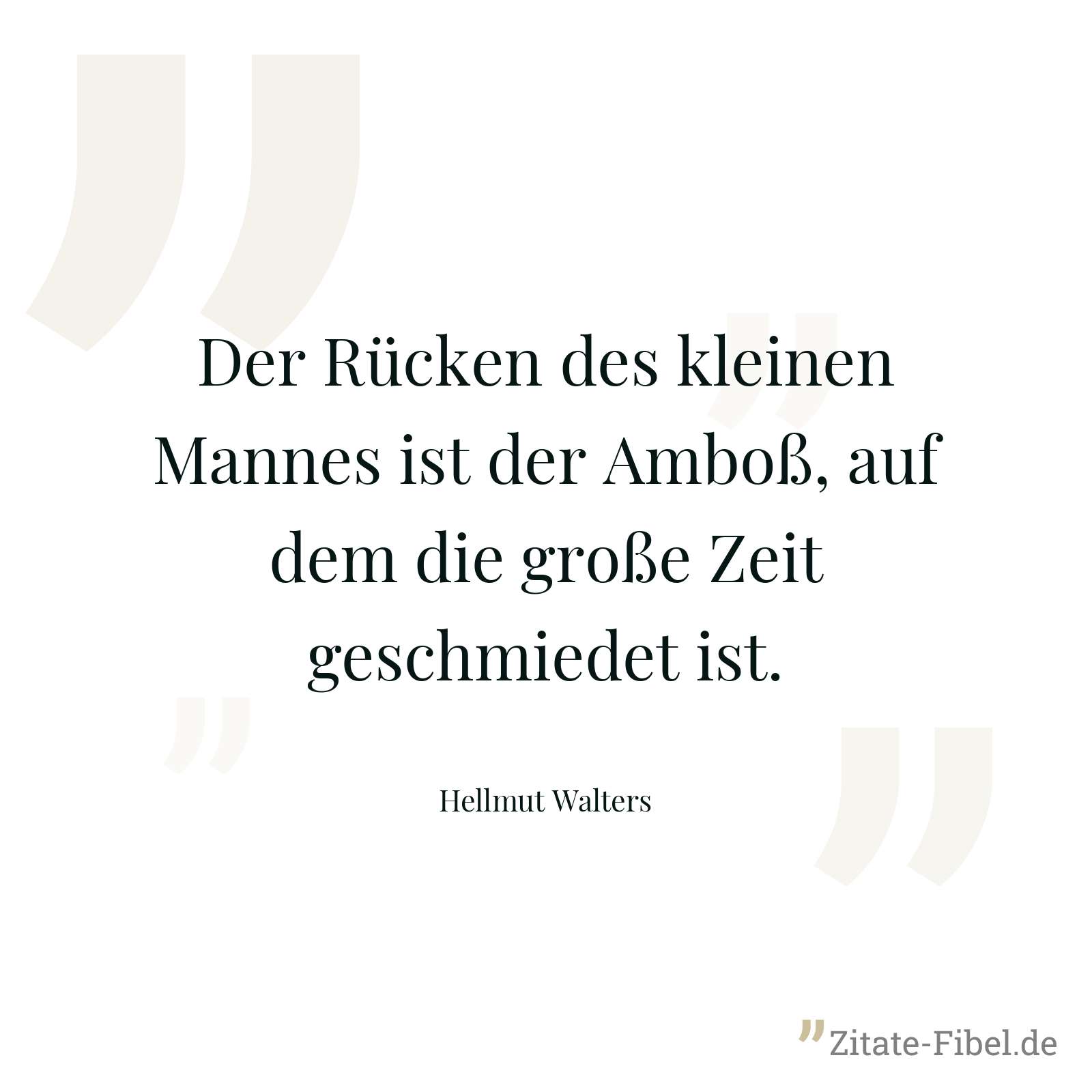 Der Rücken des kleinen Mannes ist der Amboß, auf dem die große Zeit geschmiedet ist. - Hellmut Walters
