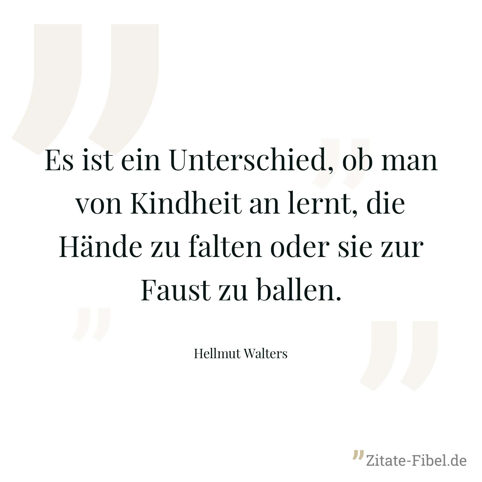 Es ist ein Unterschied, ob man von Kindheit an lernt, die Hände zu falten oder sie zur Faust zu ballen. - Hellmut Walters