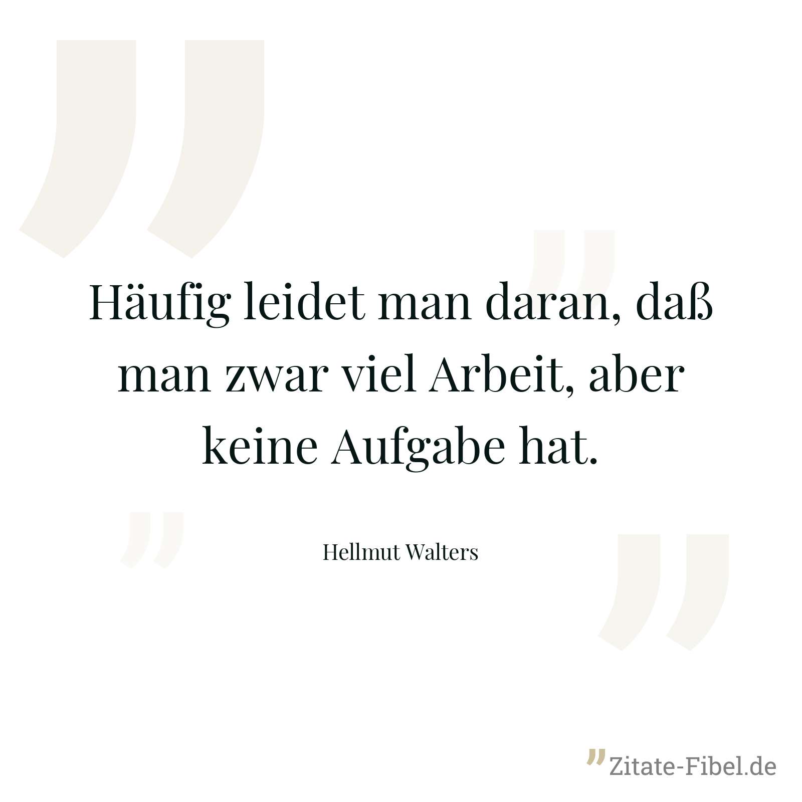 Häufig leidet man daran, daß man zwar viel Arbeit, aber keine Aufgabe hat. - Hellmut Walters