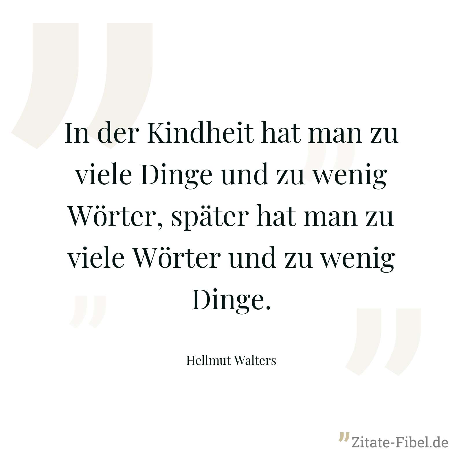 In der Kindheit hat man zu viele Dinge und zu wenig Wörter, später hat man zu viele Wörter und zu wenig Dinge. - Hellmut Walters