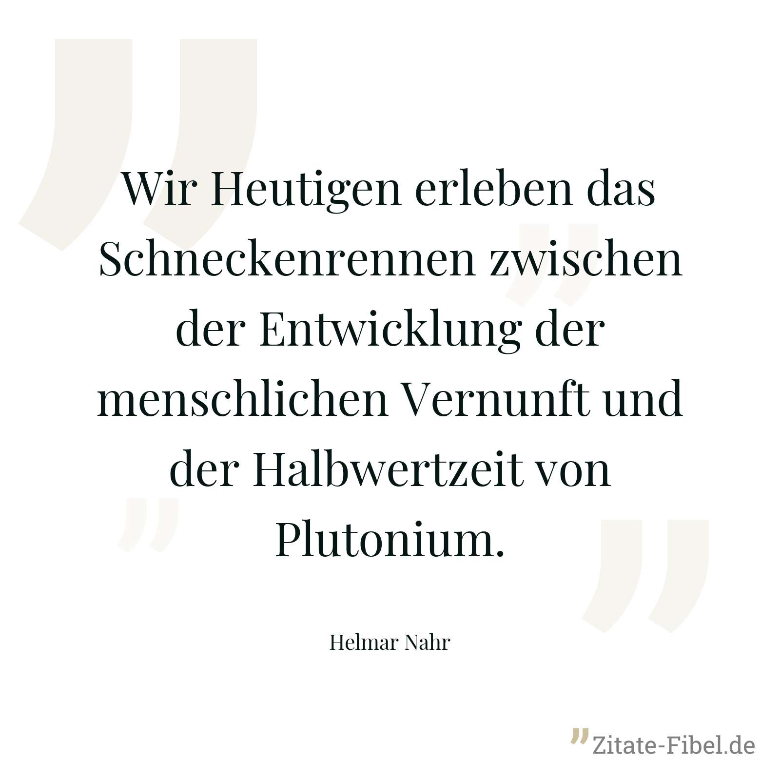 Wir Heutigen erleben das Schneckenrennen zwischen der Entwicklung der menschlichen Vernunft und der Halbwertzeit von Plutonium. - Helmar Nahr