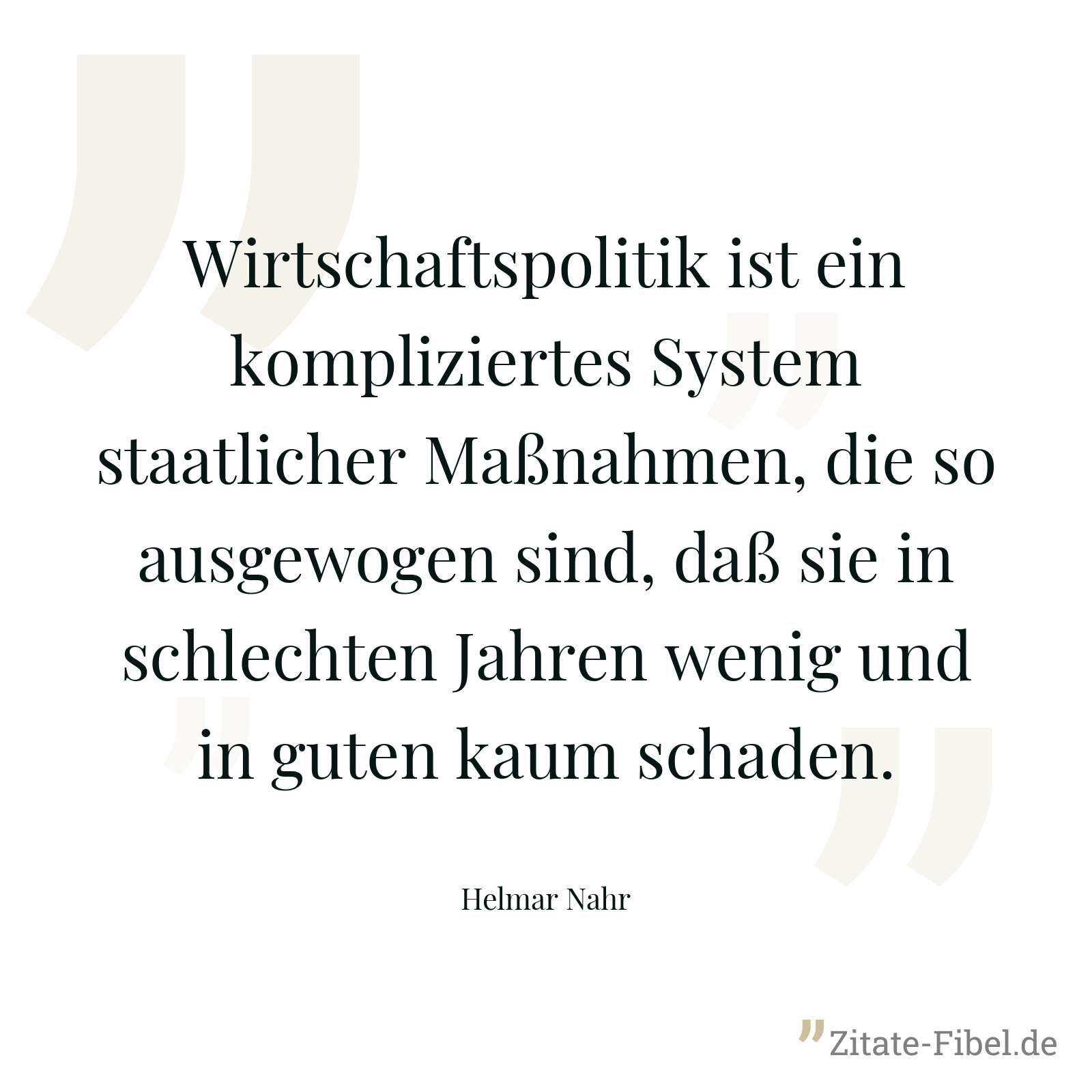 Wirtschaftspolitik ist ein kompliziertes System staatlicher Maßnahmen, die so ausgewogen sind, daß sie in schlechten Jahren wenig und in guten kaum schaden. - Helmar Nahr