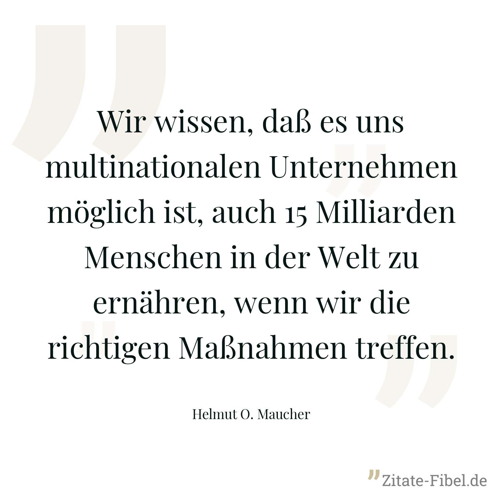 Wir wissen, daß es uns multinationalen Unternehmen möglich ist, auch 15 Milliarden Menschen in der Welt zu ernähren, wenn wir die richtigen Maßnahmen treffen. - Helmut O. Maucher