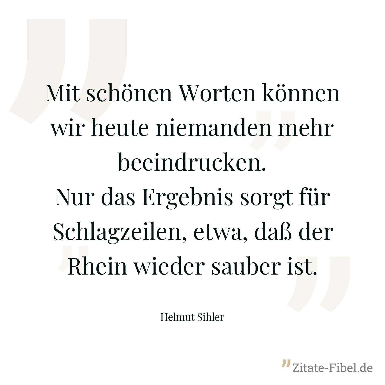 Mit schönen Worten können wir heute niemanden mehr beeindrucken. Nur das Ergebnis sorgt für Schlagzeilen, etwa, daß der Rhein wieder sauber ist. - Helmut Sihler