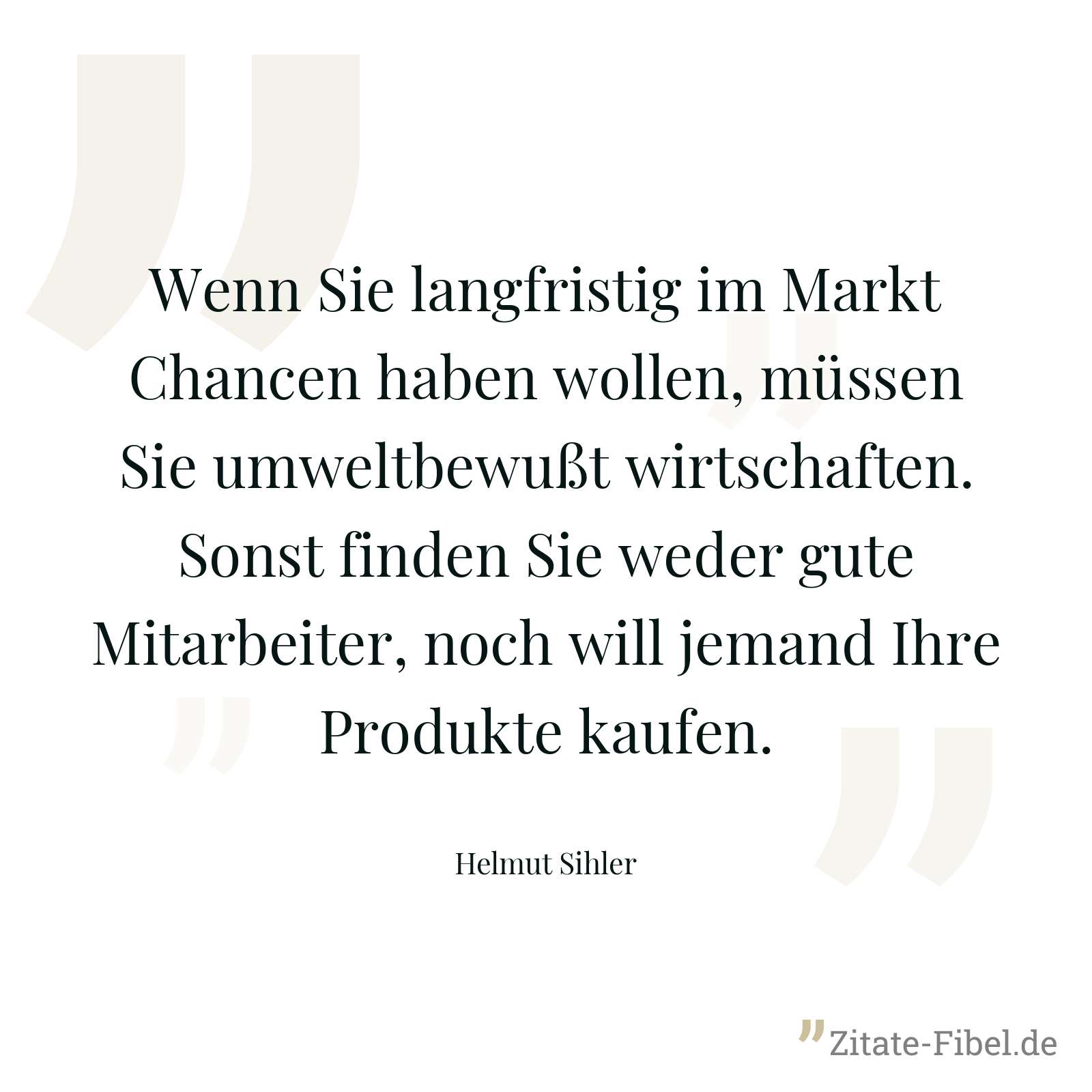 Wenn Sie langfristig im Markt Chancen haben wollen, müssen Sie umweltbewußt wirtschaften. Sonst finden Sie weder gute Mitarbeiter, noch will jemand Ihre Produkte kaufen. - Helmut Sihler