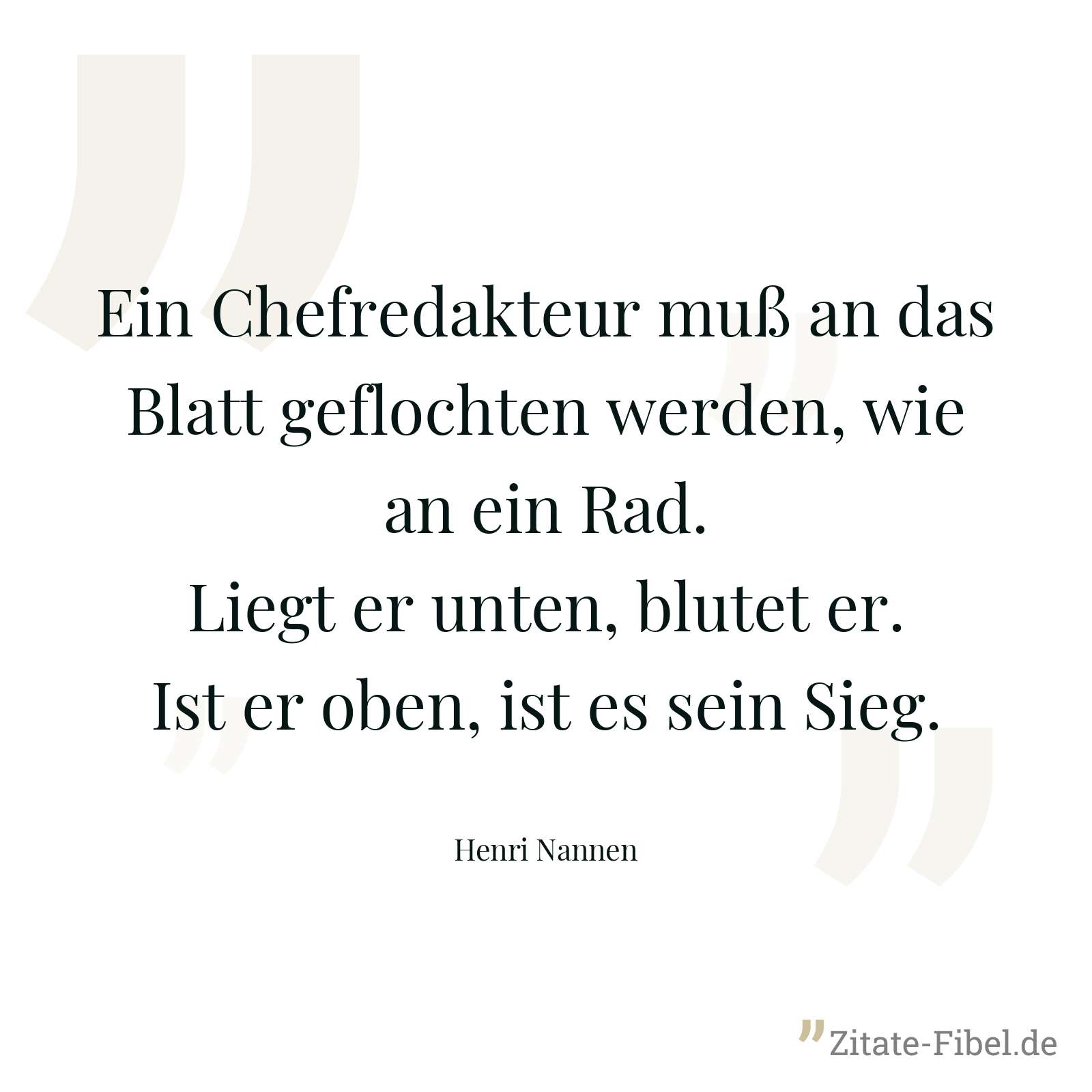 Ein Chefredakteur muß an das Blatt geflochten werden, wie an ein Rad. Liegt er unten, blutet er. Ist er oben, ist es sein Sieg. - Henri Nannen