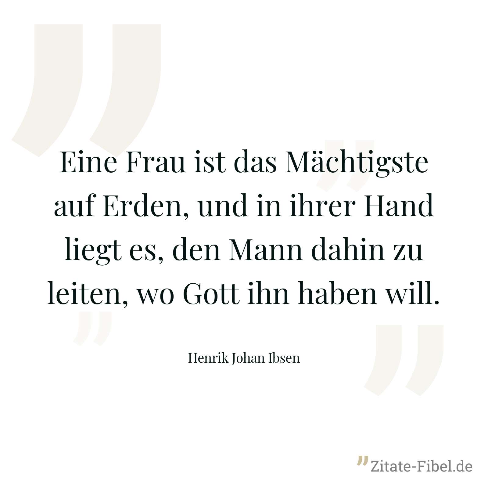 Eine Frau ist das Mächtigste auf Erden, und in ihrer Hand liegt es, den Mann dahin zu leiten, wo Gott ihn haben will. - Henrik Johan Ibsen