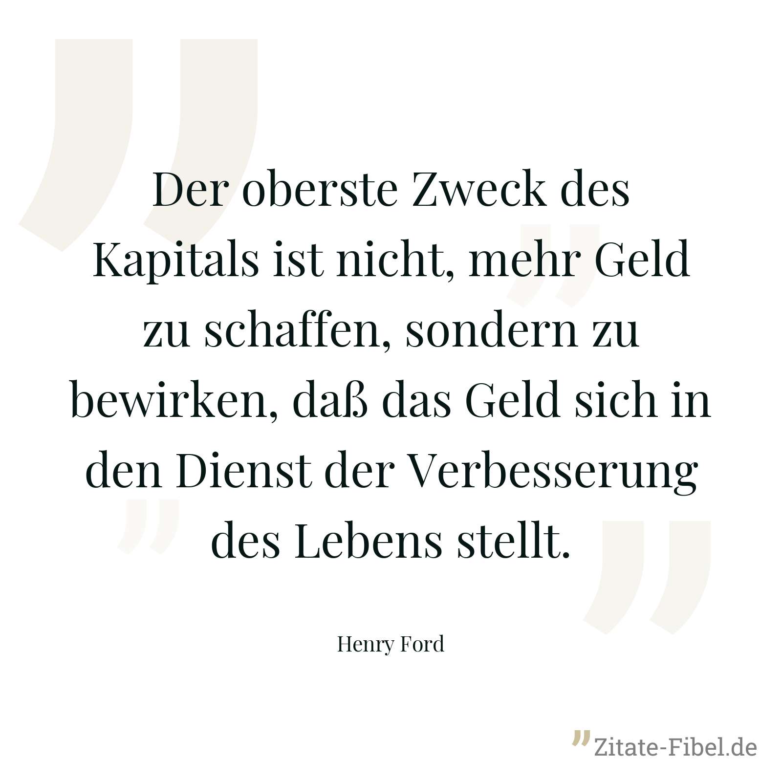 Der oberste Zweck des Kapitals ist nicht, mehr Geld zu schaffen, sondern zu bewirken, daß das Geld sich in den Dienst der Verbesserung des Lebens stellt. - Henry Ford