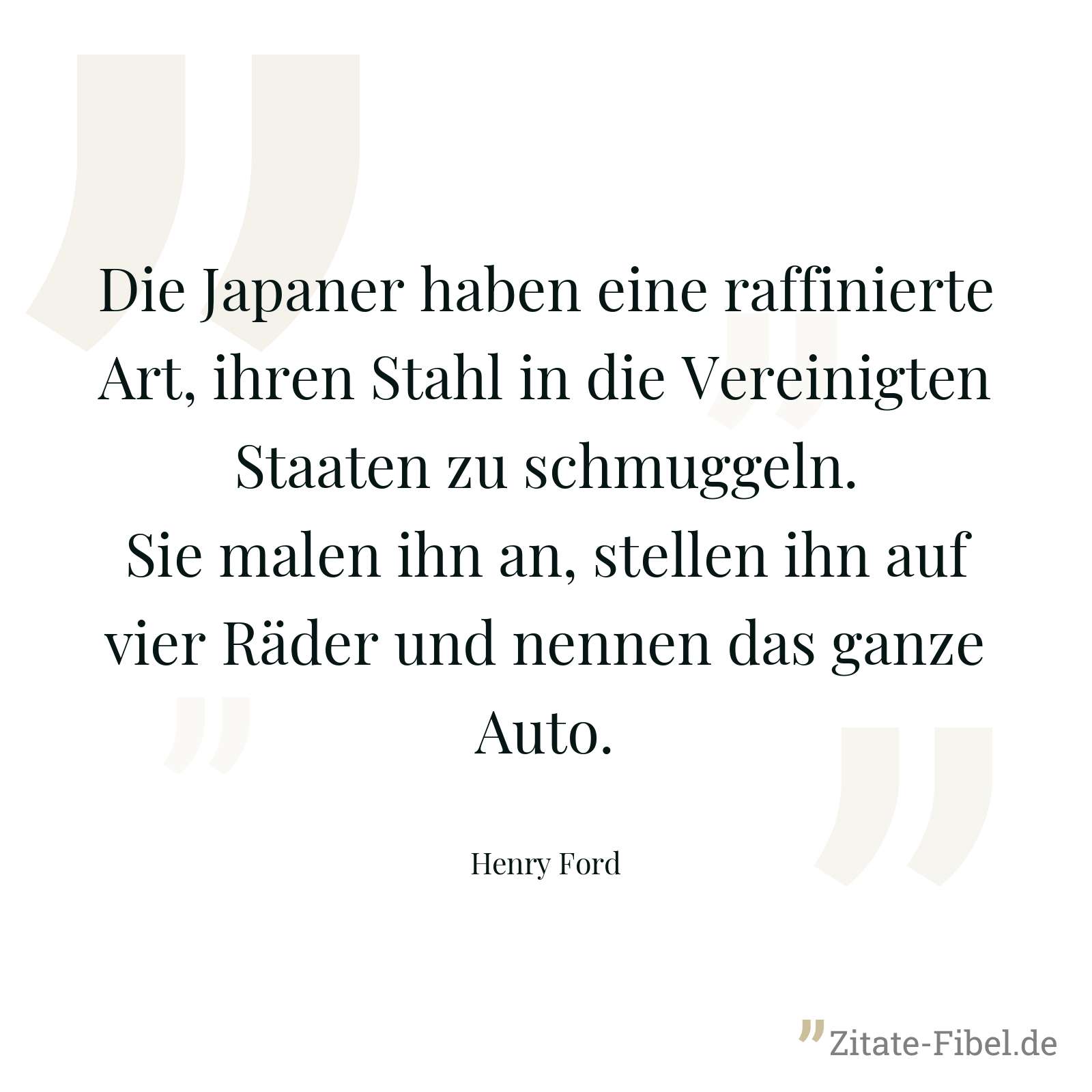 Die Japaner haben eine raffinierte Art, ihren Stahl in die Vereinigten Staaten zu schmuggeln. Sie malen ihn an, stellen ihn auf vier Räder und nennen das ganze Auto. - Henry Ford