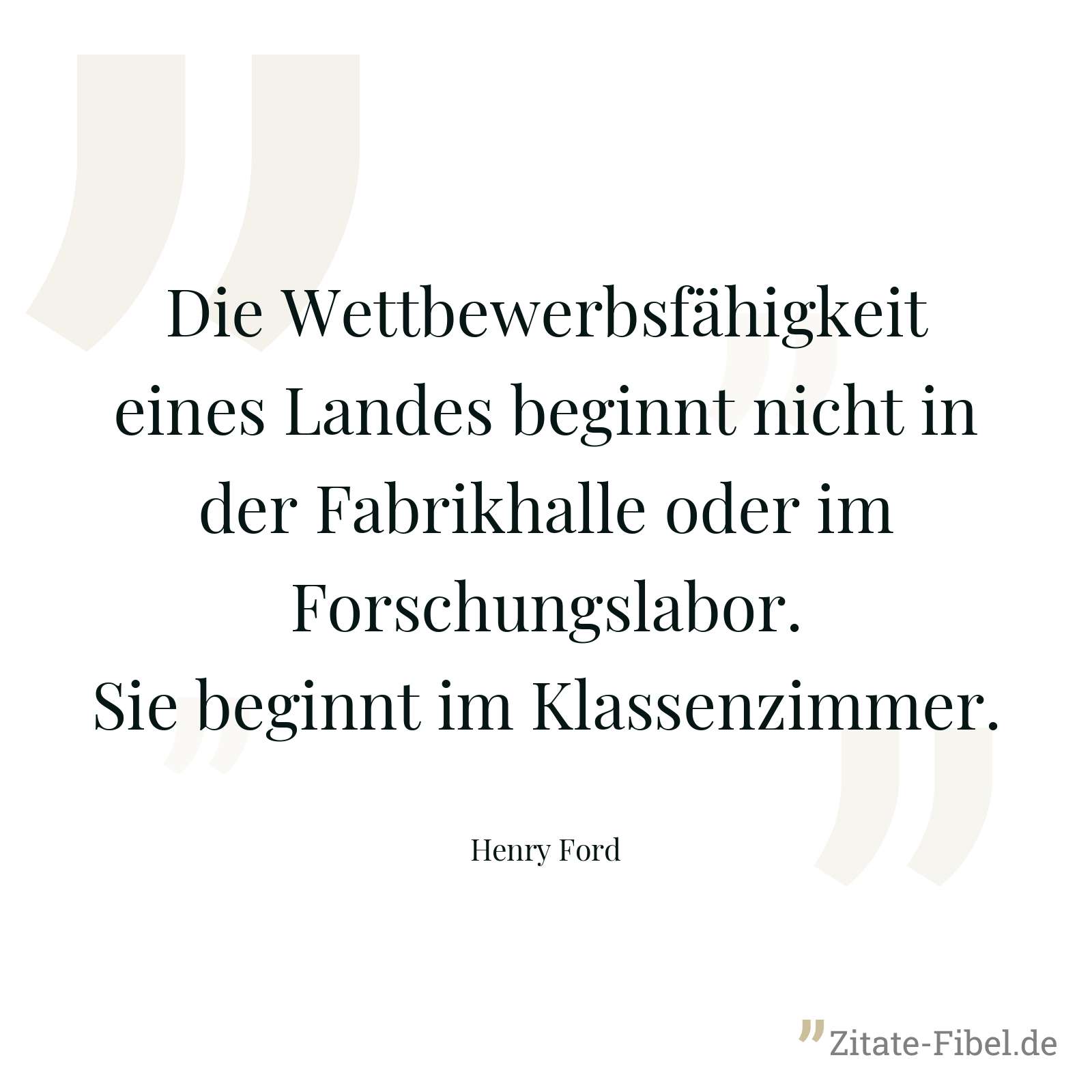 Die Wettbewerbsfähigkeit eines Landes beginnt nicht in der Fabrikhalle oder im Forschungslabor. Sie beginnt im Klassenzimmer. - Henry Ford