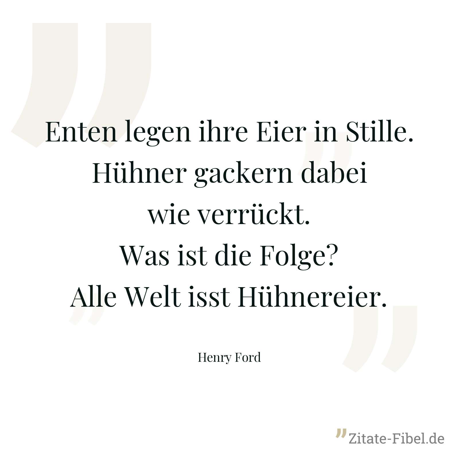 Enten legen ihre Eier in Stille. Hühner gackern dabei wie verrückt. Was ist die Folge? Alle Welt isst Hühnereier. - Henry Ford