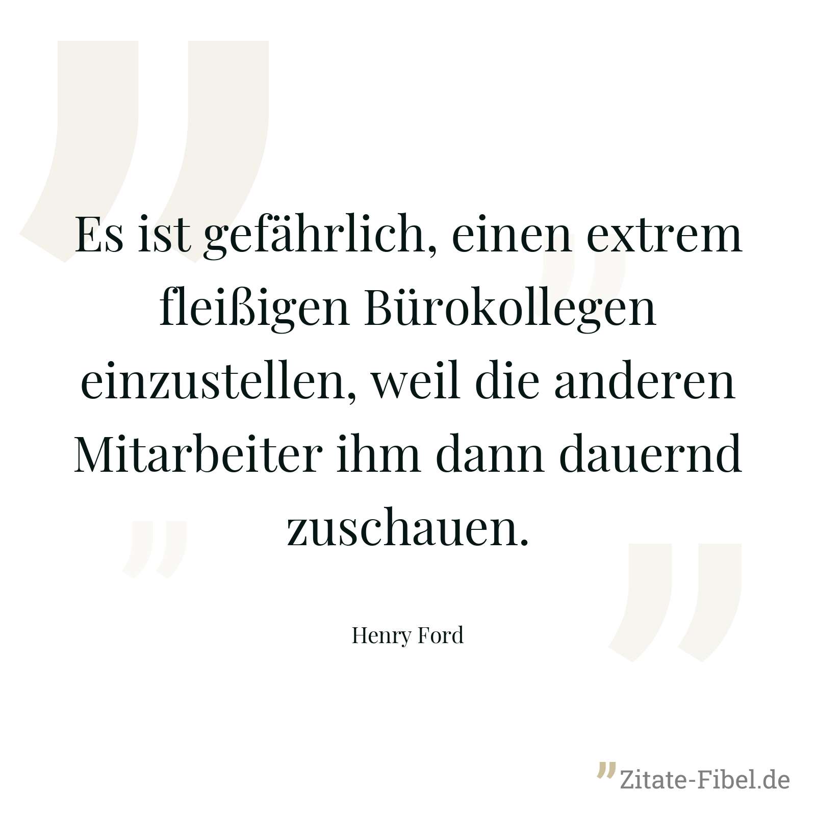 Es ist gefährlich, einen extrem fleißigen Bürokollegen einzustellen, weil die anderen Mitarbeiter ihm dann dauernd zuschauen. - Henry Ford