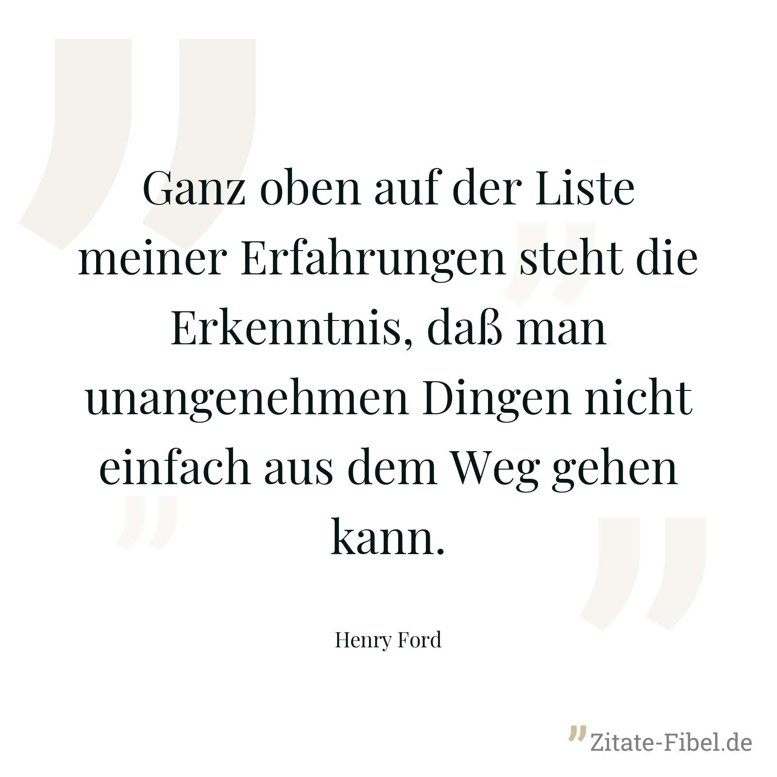 Ganz oben auf der Liste meiner Erfahrungen steht die Erkenntnis, daß man unangenehmen Dingen nicht einfach aus dem Weg gehen kann. - Henry Ford