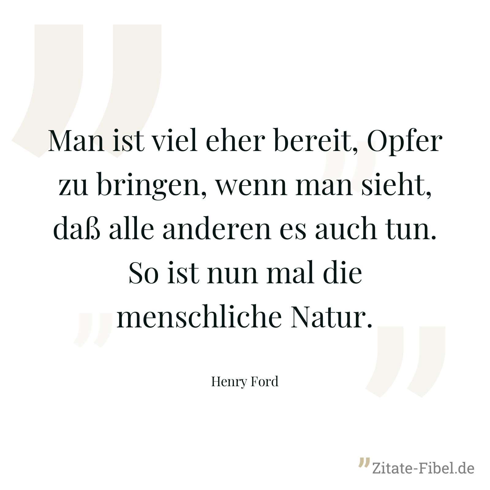 Man ist viel eher bereit, Opfer zu bringen, wenn man sieht, daß alle anderen es auch tun. So ist nun mal die menschliche Natur. - Henry Ford