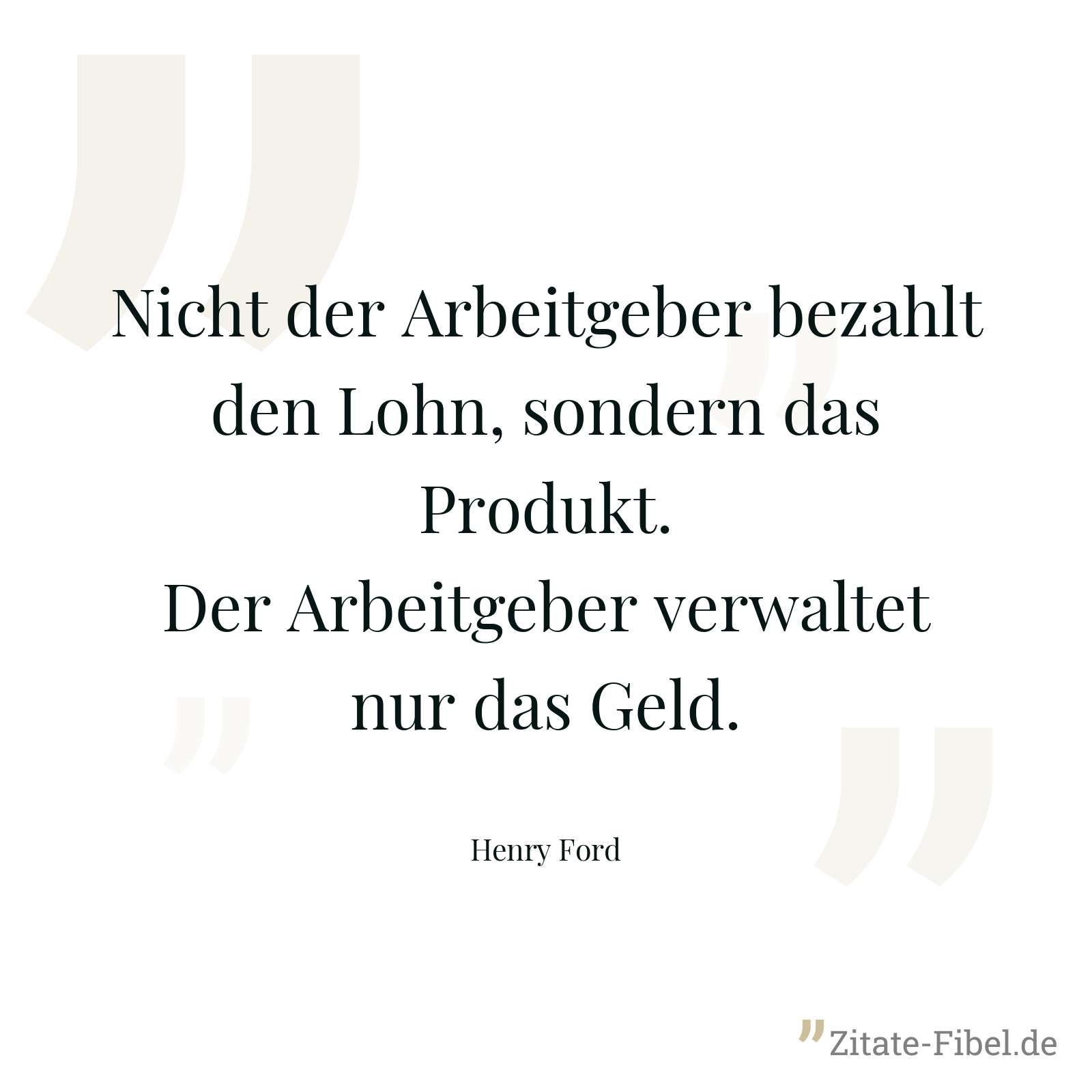 Nicht der Arbeitgeber bezahlt den Lohn, sondern das Produkt. Der Arbeitgeber verwaltet nur das Geld. - Henry Ford