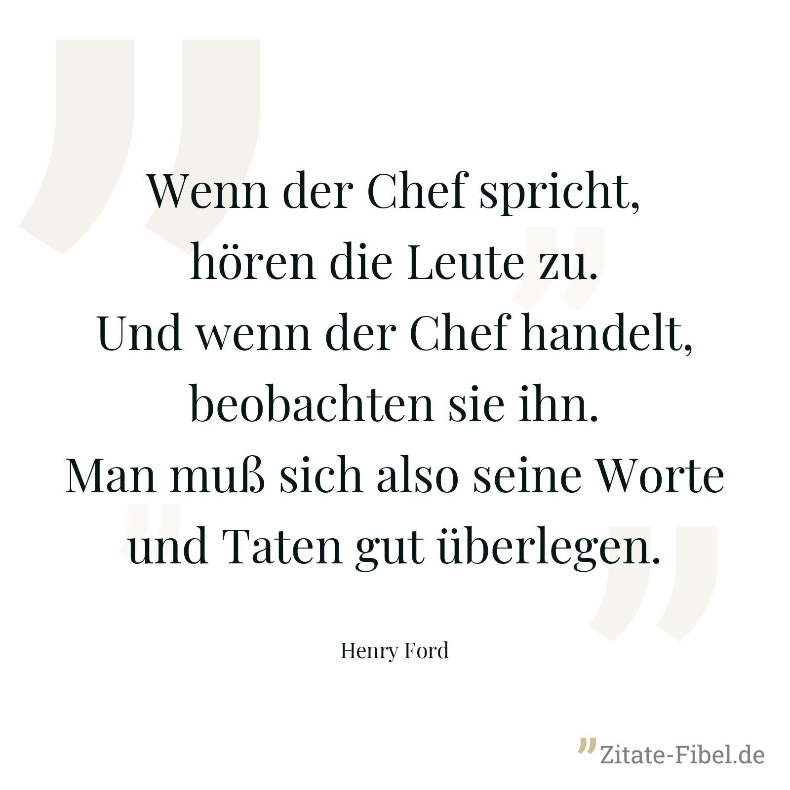 Wenn der Chef spricht, hören die Leute zu. Und wenn der Chef handelt, beobachten sie ihn. Man muß sich also seine Worte und Taten gut überlegen. - Henry Ford