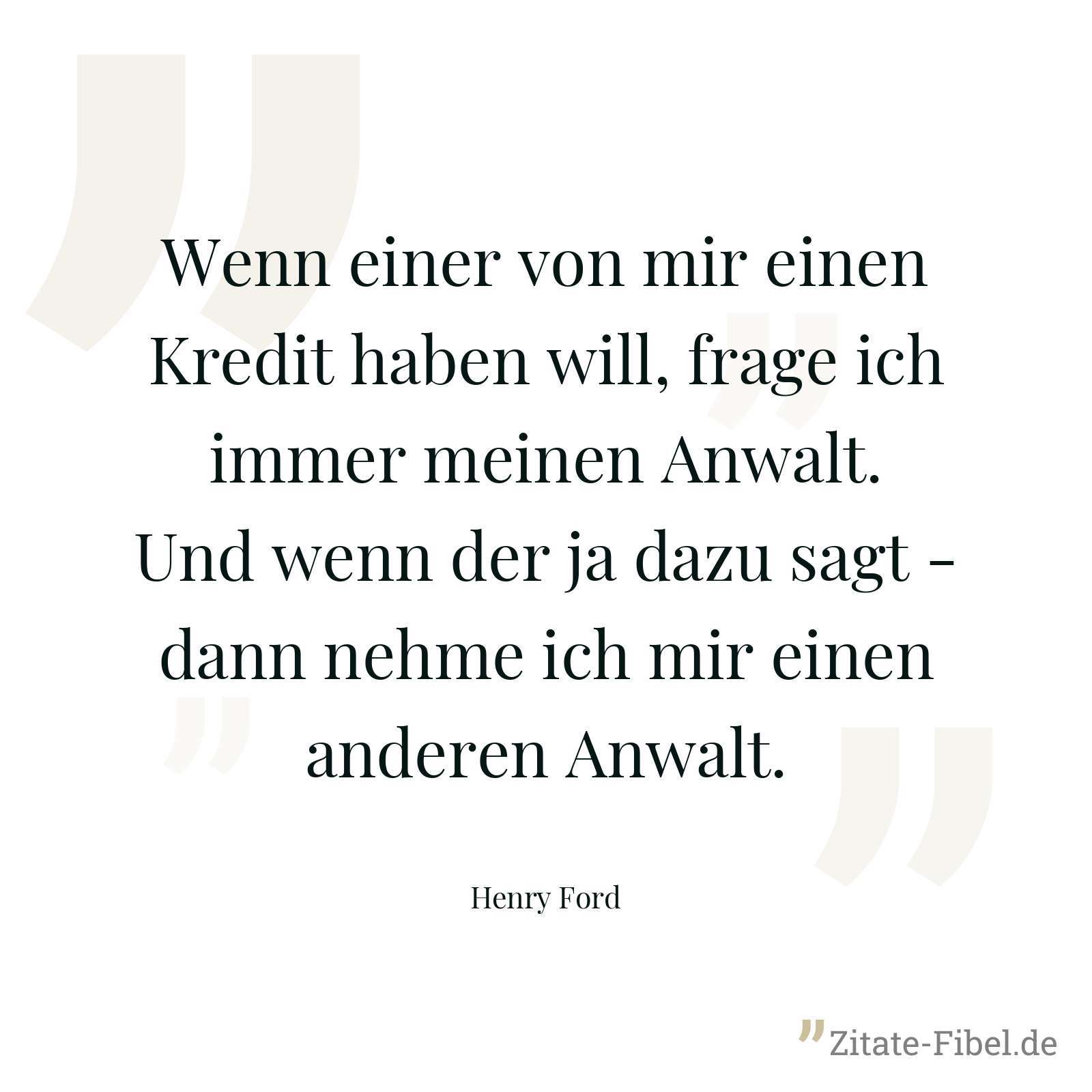 Wenn einer von mir einen Kredit haben will, frage ich immer meinen Anwalt. Und wenn der ja dazu sagt - dann nehme ich mir einen anderen Anwalt. - Henry Ford