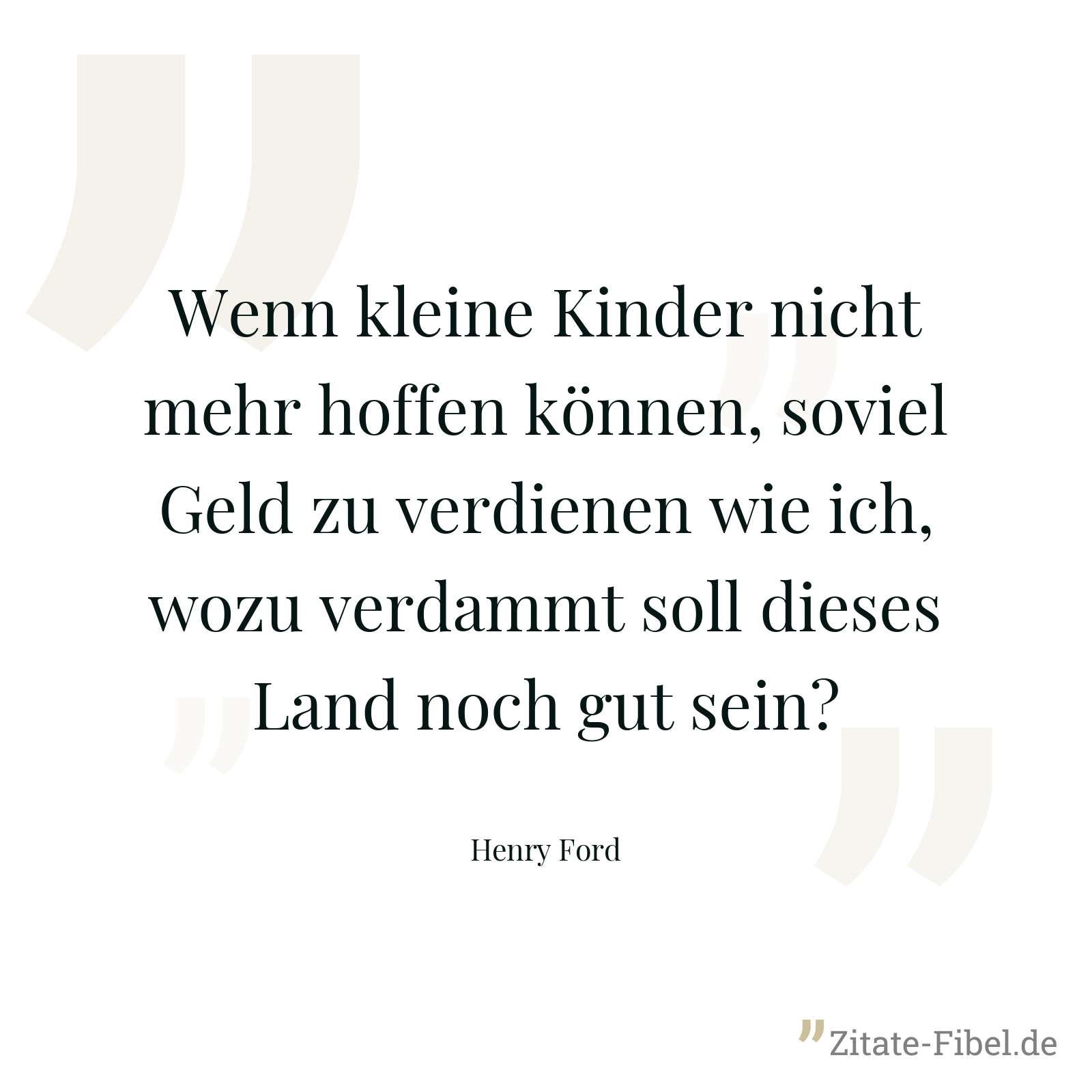 Wenn kleine Kinder nicht mehr hoffen können, soviel Geld zu verdienen wie ich, wozu verdammt soll dieses Land noch gut sein? - Henry Ford