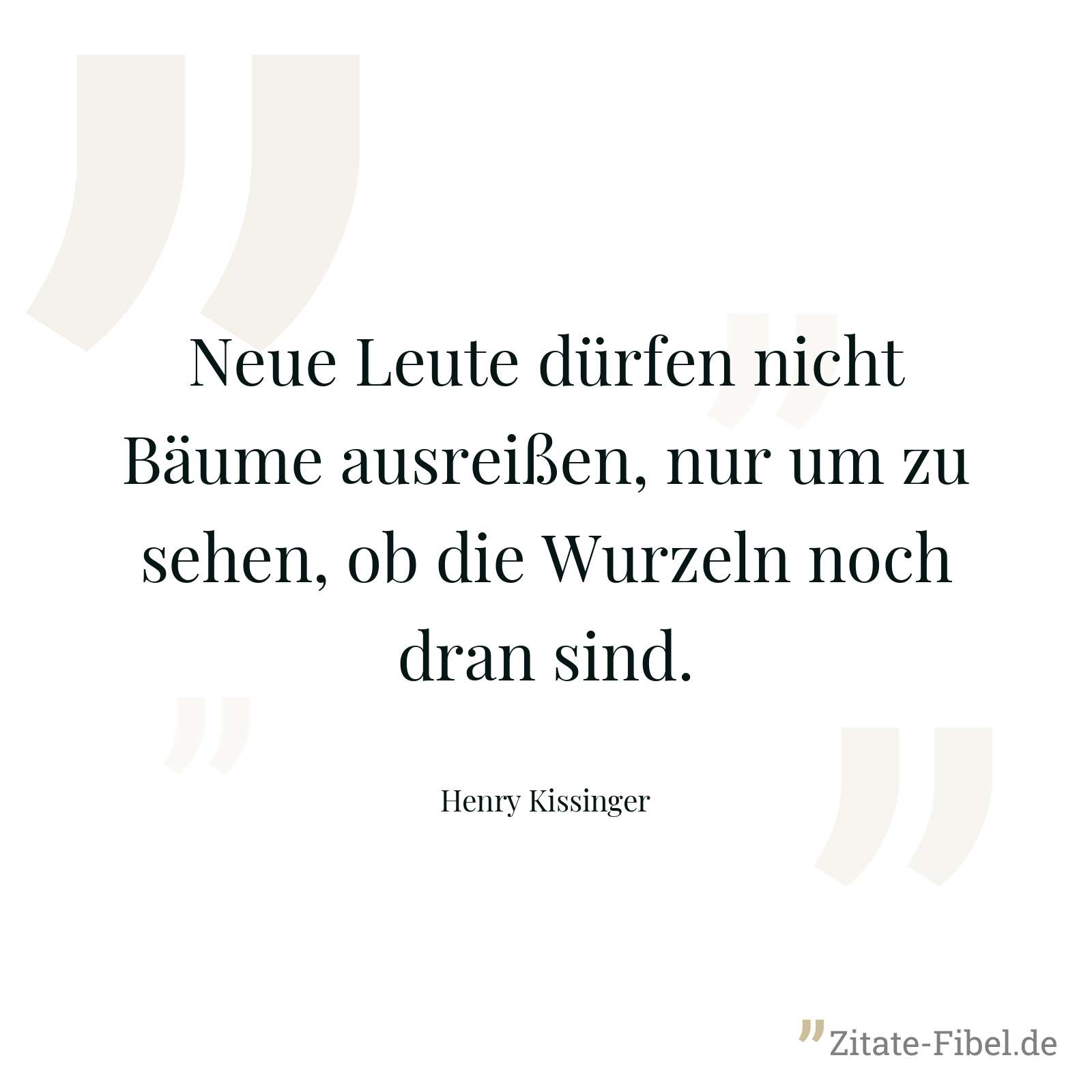 Neue Leute dürfen nicht Bäume ausreißen, nur um zu sehen, ob die Wurzeln noch dran sind. - Henry Kissinger