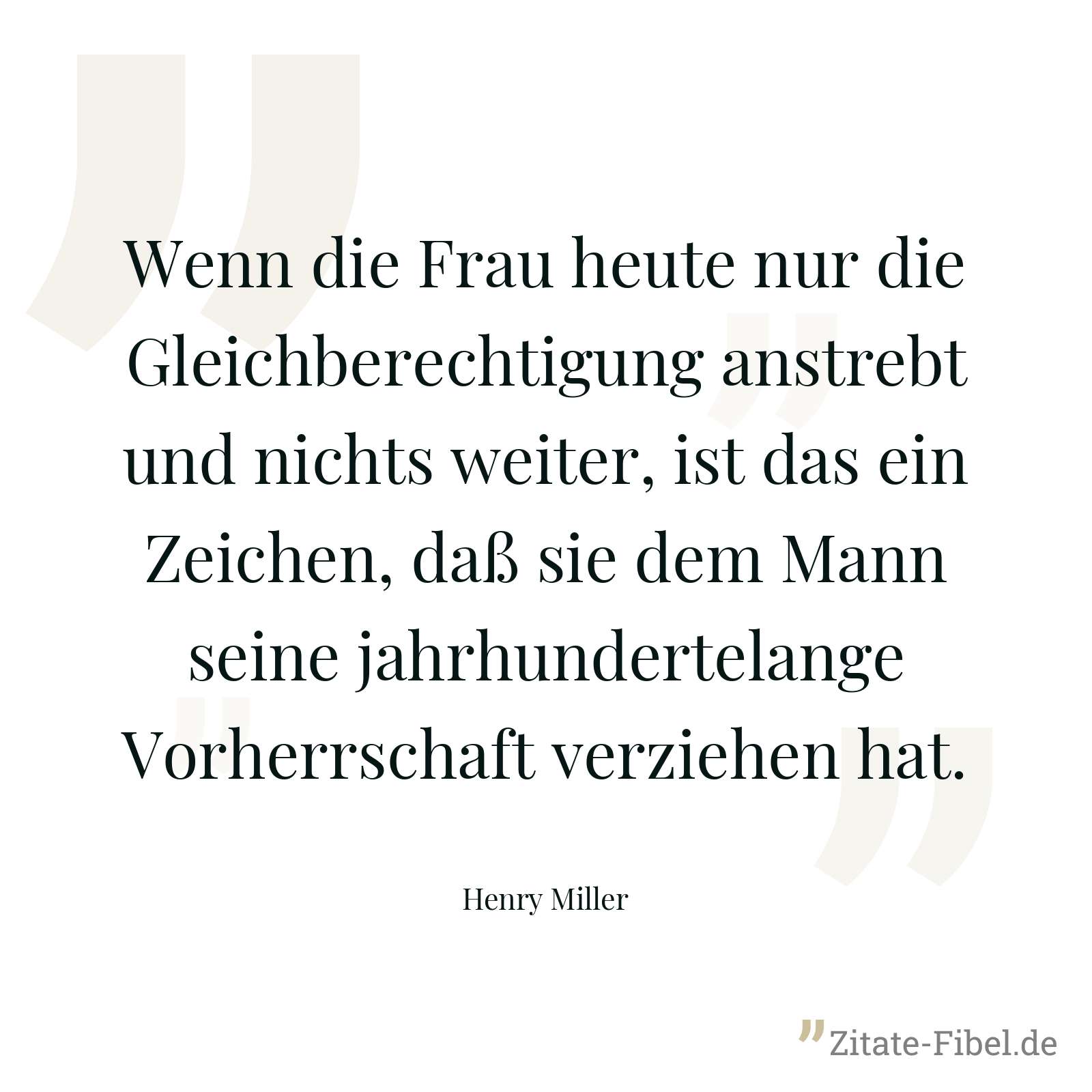 Wenn die Frau heute nur die Gleichberechtigung anstrebt und nichts weiter, ist das ein Zeichen, daß sie dem Mann seine jahrhundertelange Vorherrschaft verziehen hat. - Henry Miller