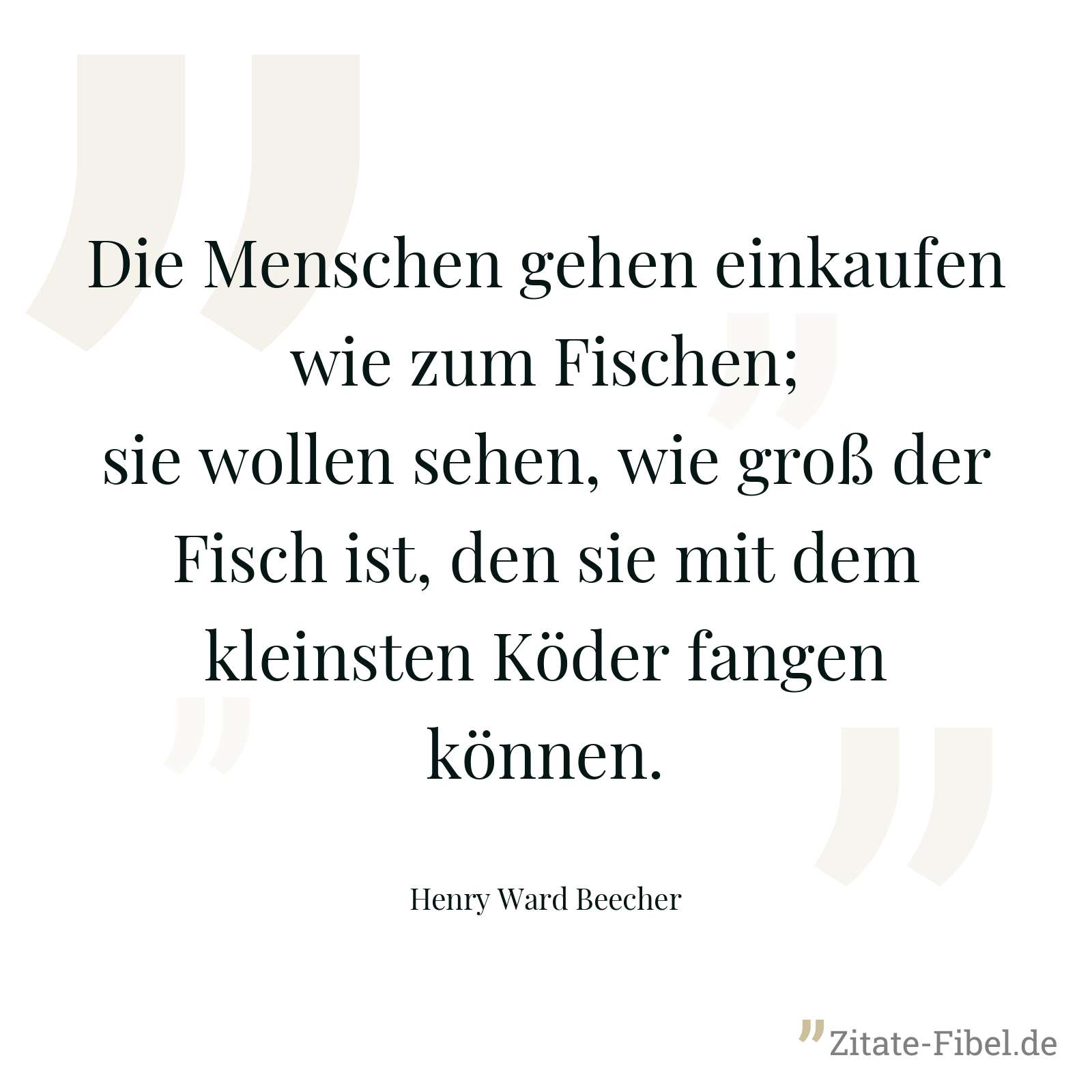Die Menschen gehen einkaufen wie zum Fischen; sie wollen sehen, wie groß der Fisch ist, den sie mit dem kleinsten Köder fangen können. - Henry Ward Beecher