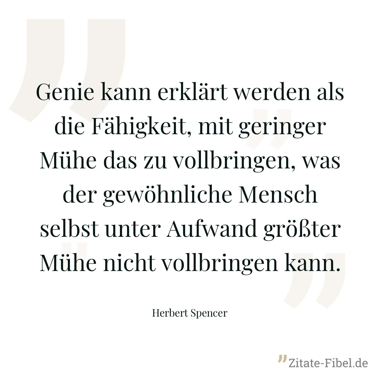 Genie kann erklärt werden als die Fähigkeit, mit geringer Mühe das zu vollbringen, was der gewöhnliche Mensch selbst unter Aufwand größter Mühe nicht vollbringen kann. - Herbert Spencer