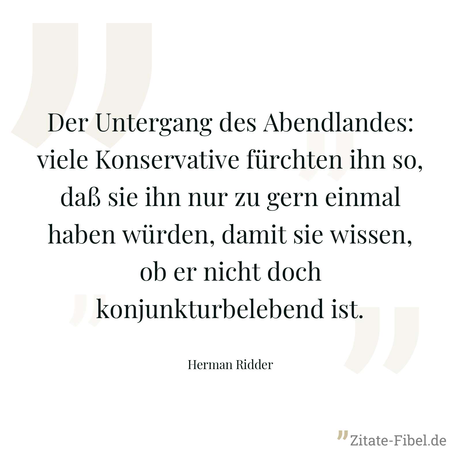 Der Untergang des Abendlandes: viele Konservative fürchten ihn so, daß sie ihn nur zu gern einmal haben würden, damit sie wissen, ob er nicht doch konjunkturbelebend ist. - Herman Ridder