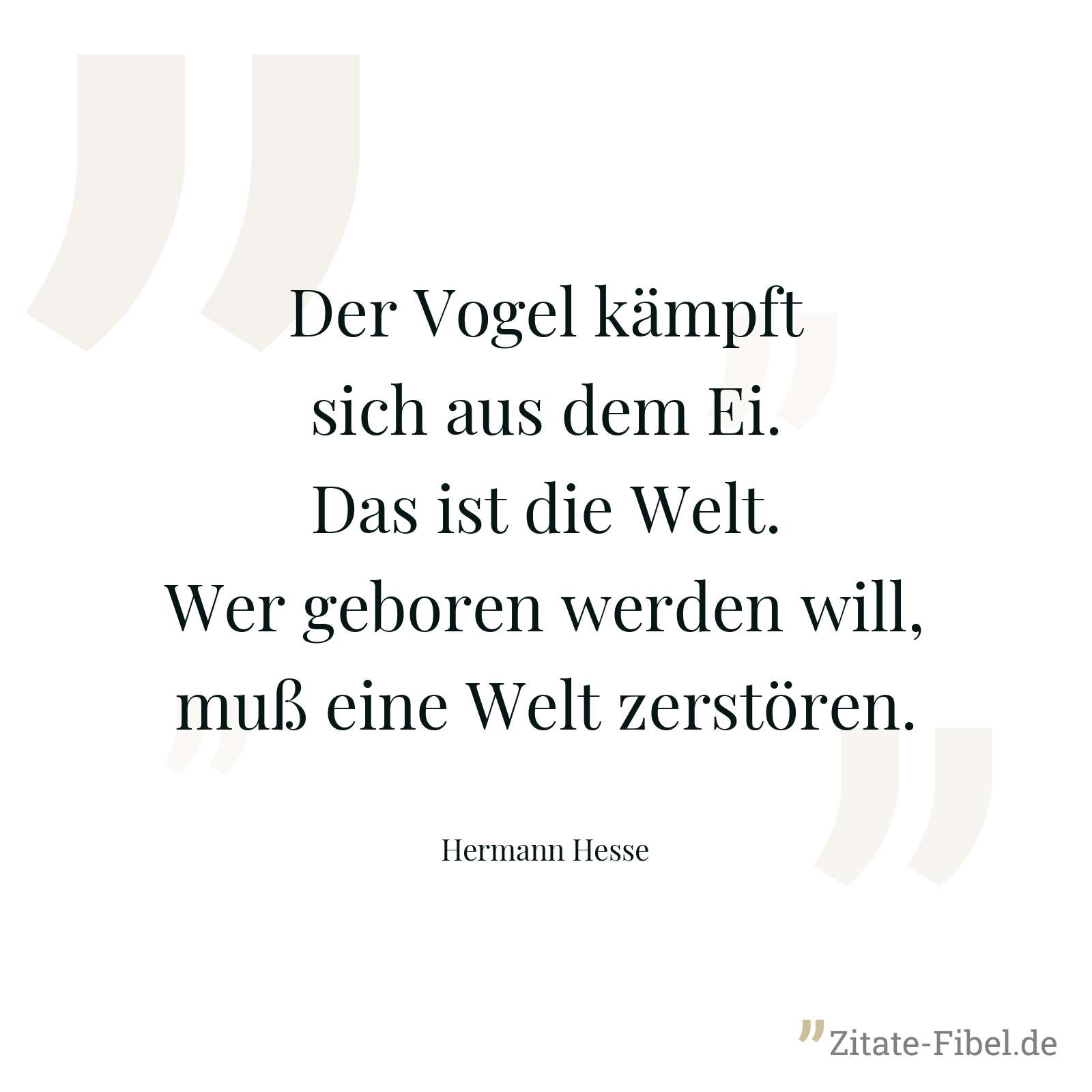 Der Vogel kämpft sich aus dem Ei. Das ist die Welt. Wer geboren werden will, muß eine Welt zerstören. - Hermann Hesse