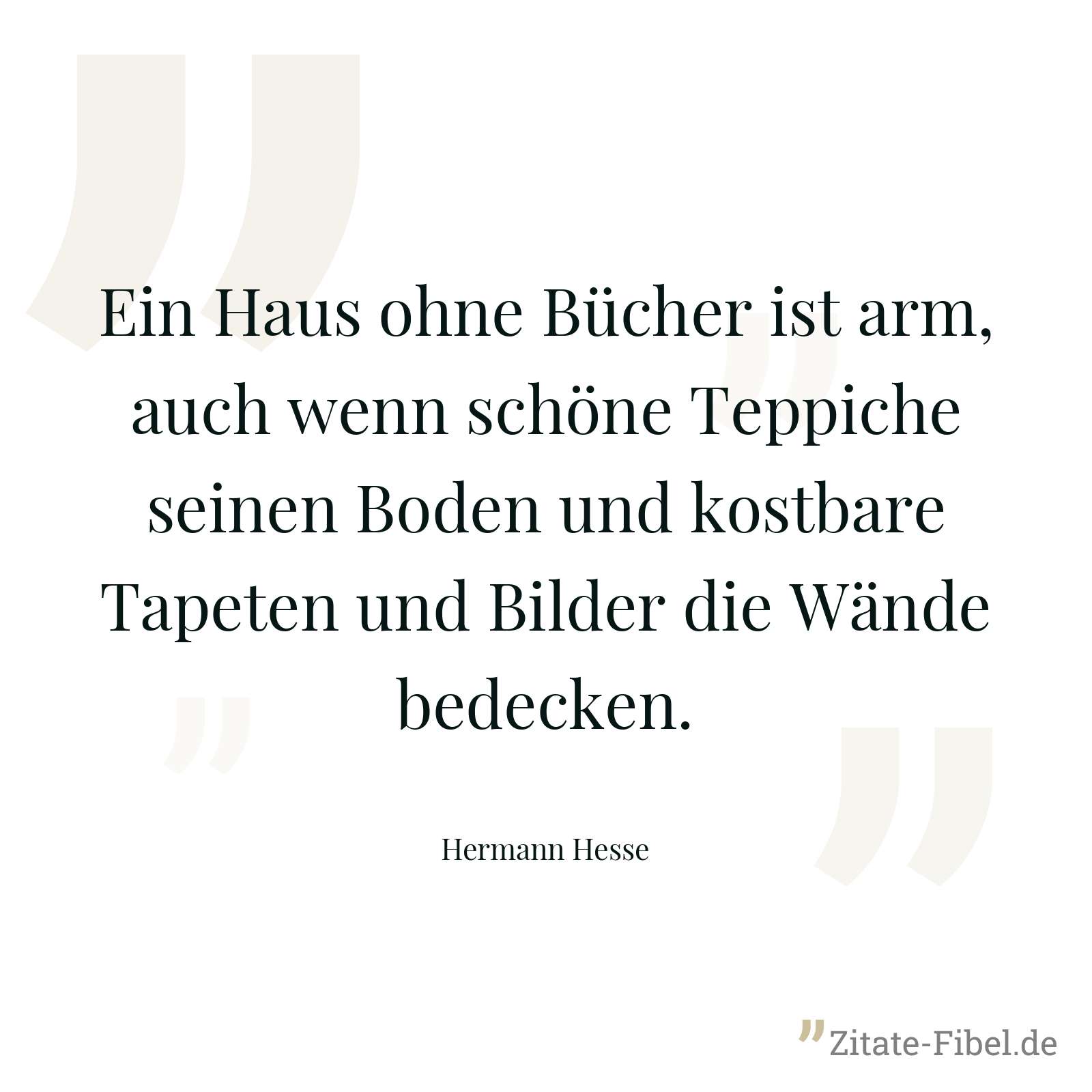 Ein Haus ohne Bücher ist arm, auch wenn schöne Teppiche seinen Boden und kostbare Tapeten und Bilder die Wände bedecken. - Hermann Hesse