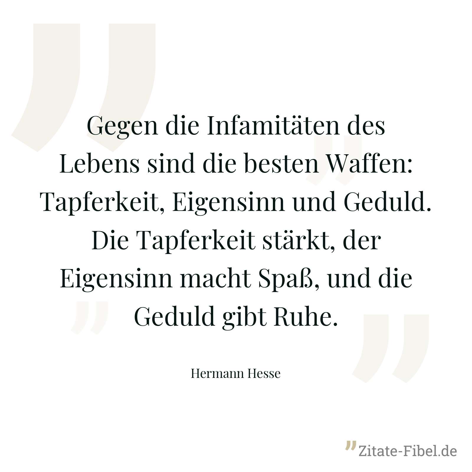 Gegen die Infamitäten des Lebens sind die besten Waffen: Tapferkeit, Eigensinn und Geduld. Die Tapferkeit stärkt, der Eigensinn macht Spaß, und die Geduld gibt Ruhe. - Hermann Hesse