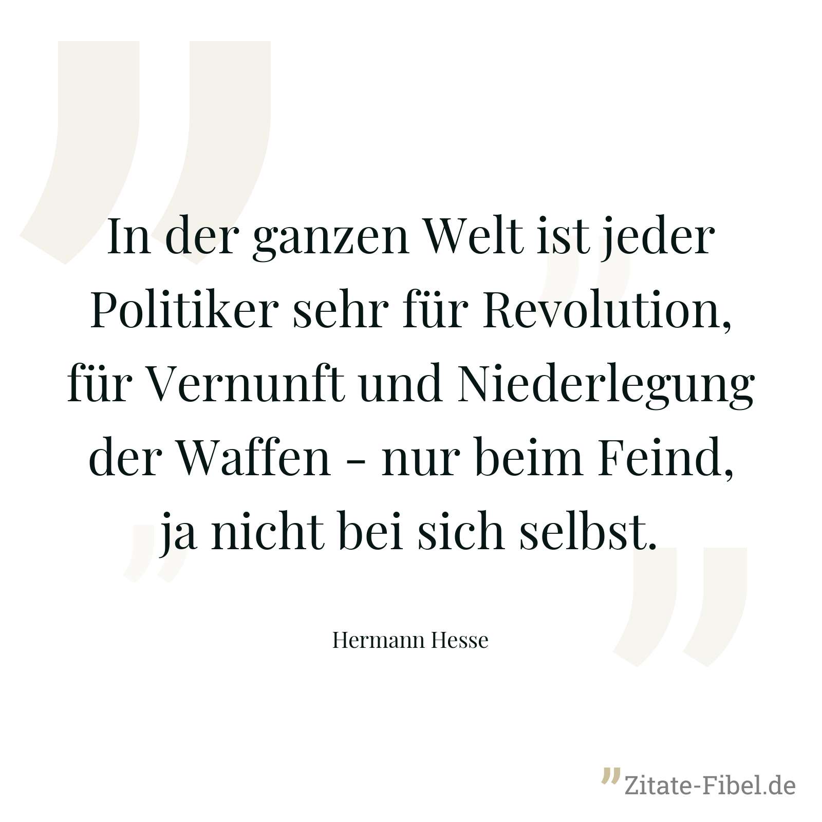 In der ganzen Welt ist jeder Politiker sehr für Revolution, für Vernunft und Niederlegung der Waffen - nur beim Feind, ja nicht bei sich selbst. - Hermann Hesse