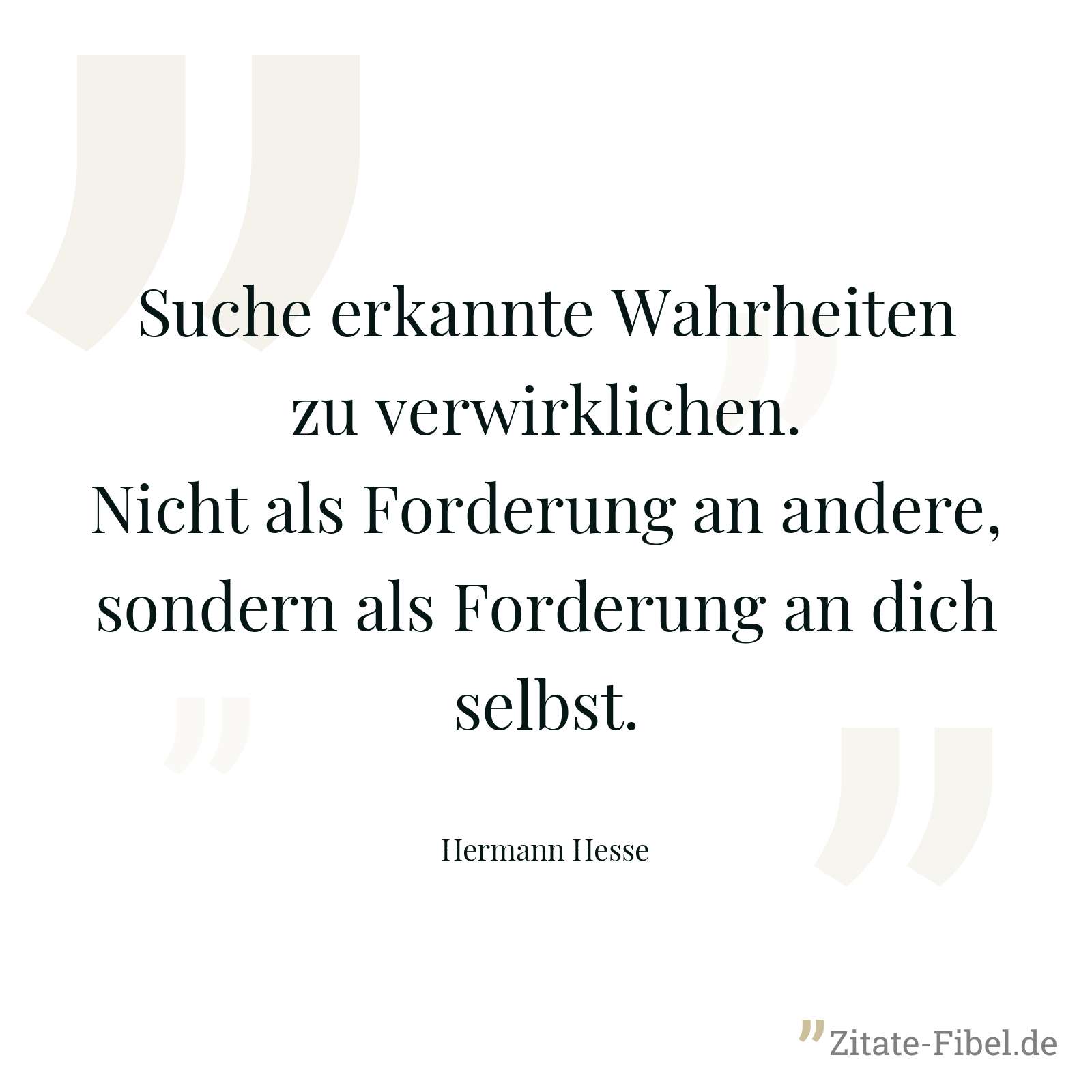 Suche erkannte Wahrheiten zu verwirklichen. Nicht als Forderung an andere, sondern als Forderung an dich selbst. - Hermann Hesse