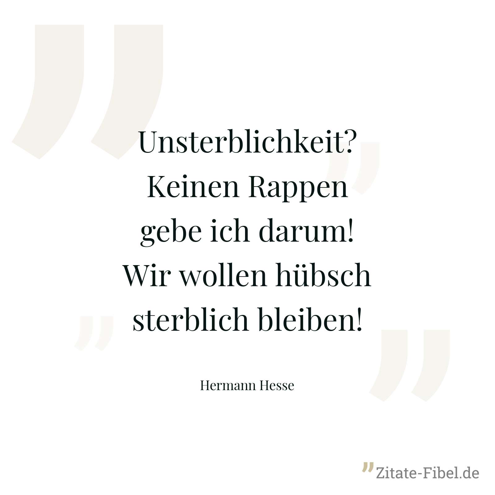 Unsterblichkeit? Keinen Rappen gebe ich darum! Wir wollen hübsch sterblich bleiben! - Hermann Hesse