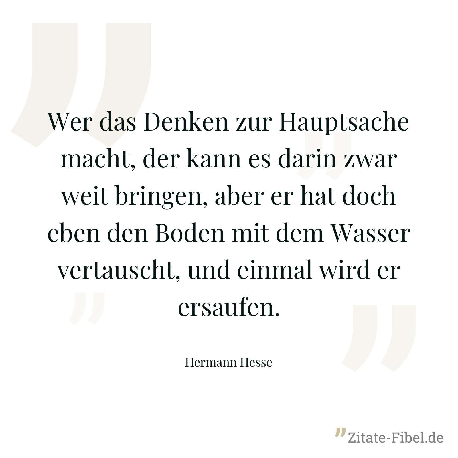 Wer das Denken zur Hauptsache macht, der kann es darin zwar weit bringen, aber er hat doch eben den Boden mit dem Wasser vertauscht, und einmal wird er ersaufen. - Hermann Hesse