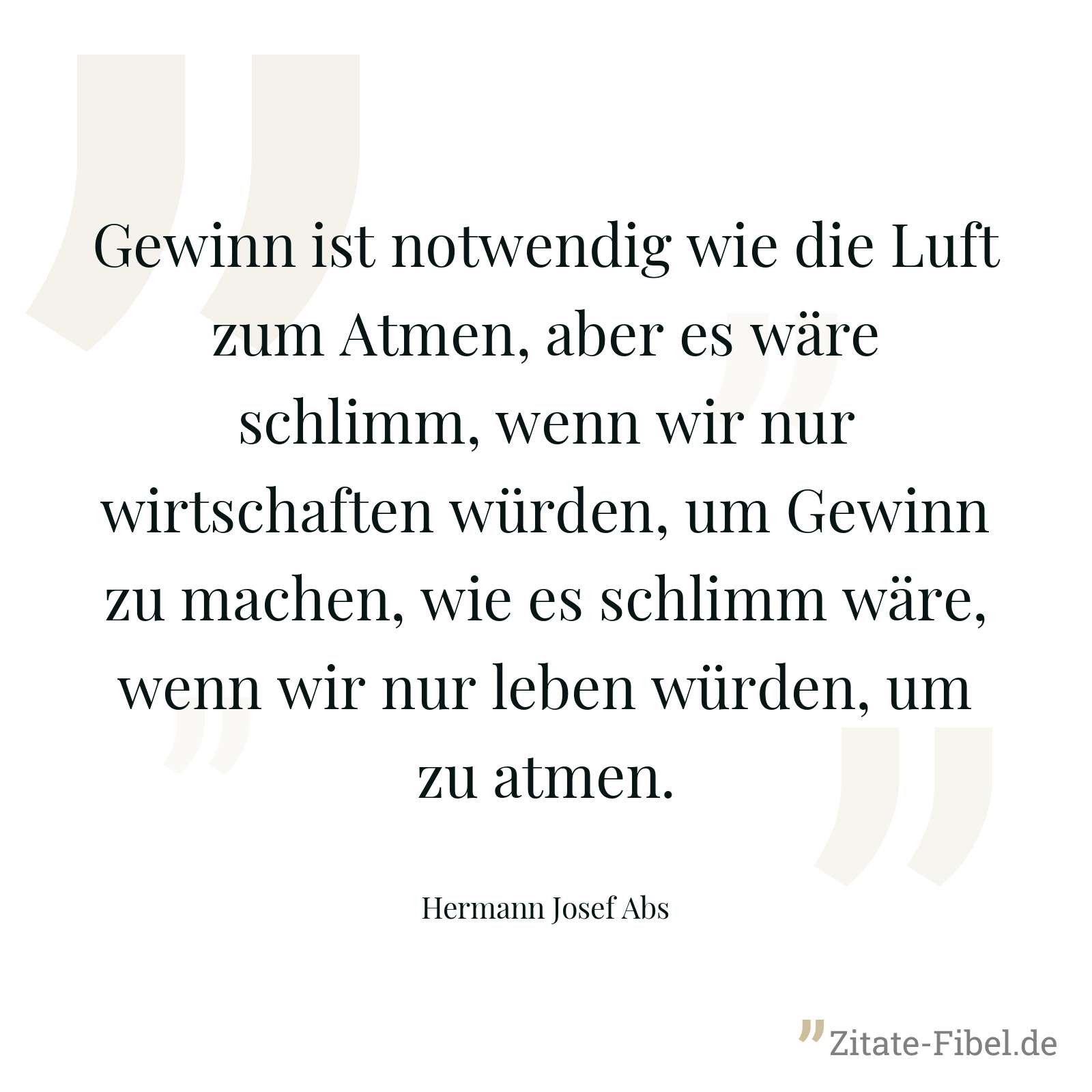 Gewinn ist notwendig wie die Luft zum Atmen, aber es wäre schlimm, wenn wir nur wirtschaften würden, um Gewinn zu machen, wie es schlimm wäre, wenn wir nur leben würden, um zu atmen. - Hermann Josef Abs