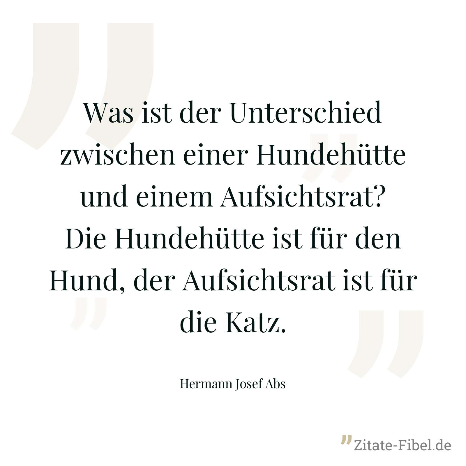 Was ist der Unterschied zwischen einer Hundehütte und einem Aufsichtsrat? Die Hundehütte ist für den Hund, der Aufsichtsrat ist für die Katz. - Hermann Josef Abs