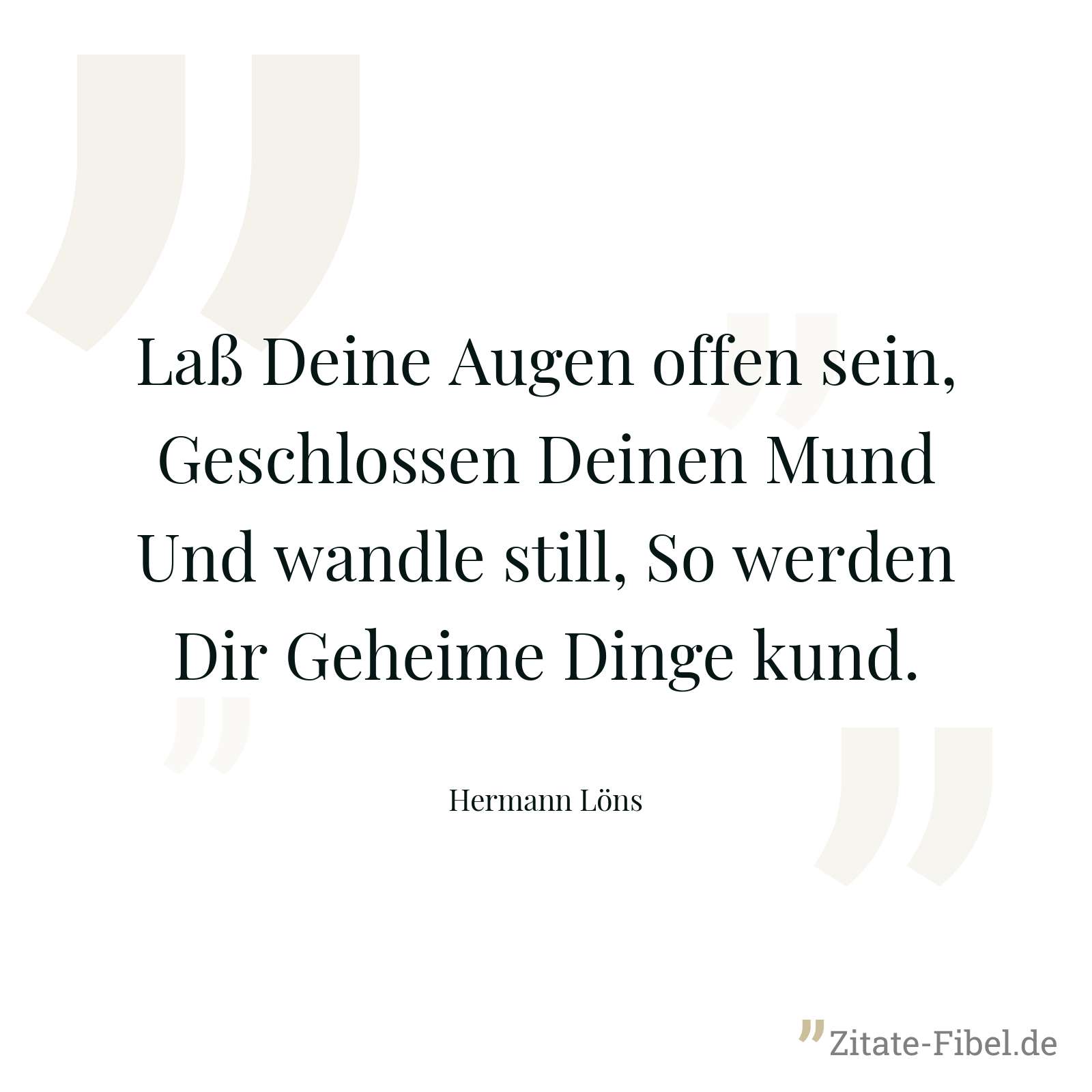 Laß Deine Augen offen sein, Geschlossen Deinen Mund Und wandle still, So werden Dir Geheime Dinge kund. - Hermann Löns
