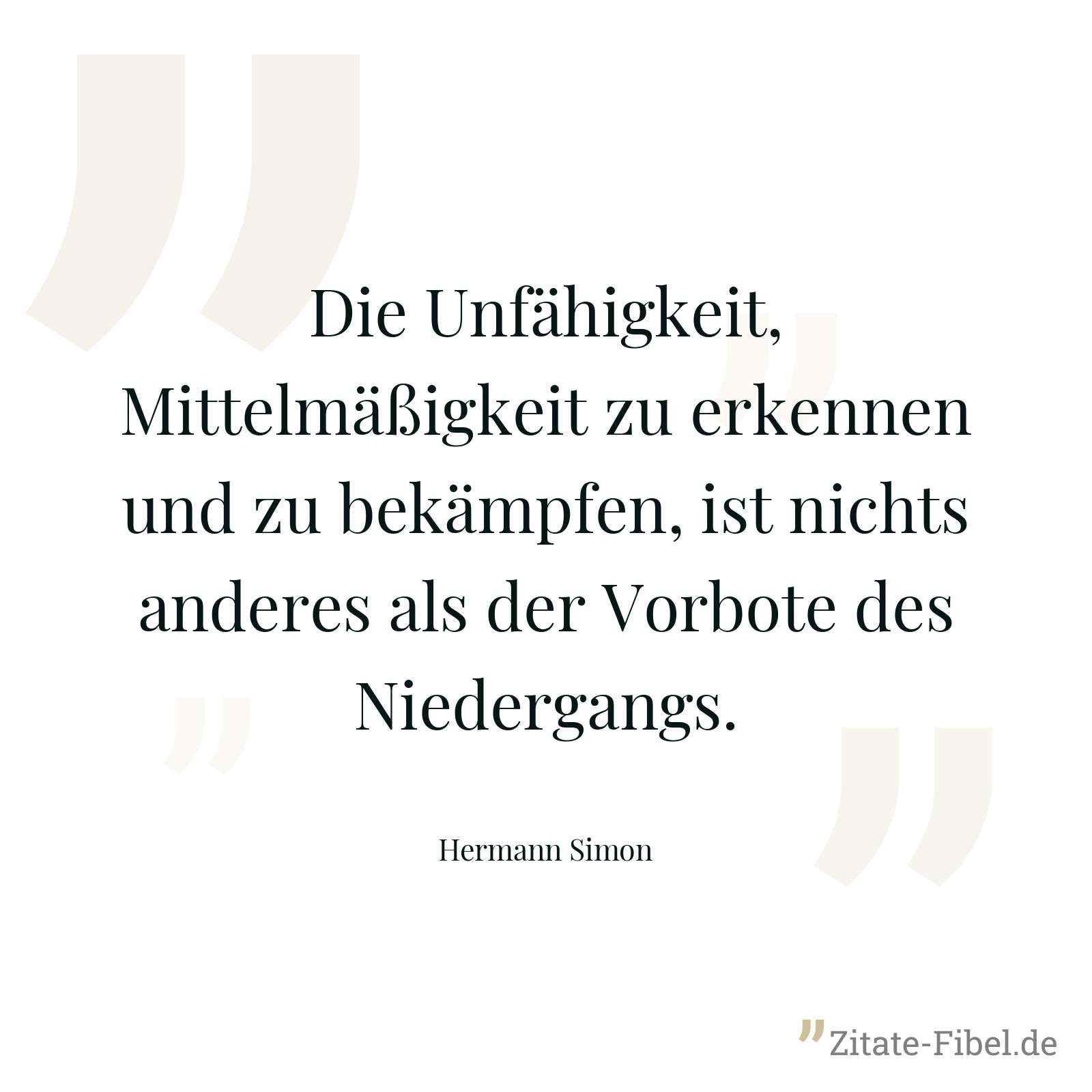 Die Unfähigkeit, Mittelmäßigkeit zu erkennen und zu bekämpfen, ist nichts anderes als der Vorbote des Niedergangs. - Hermann Simon