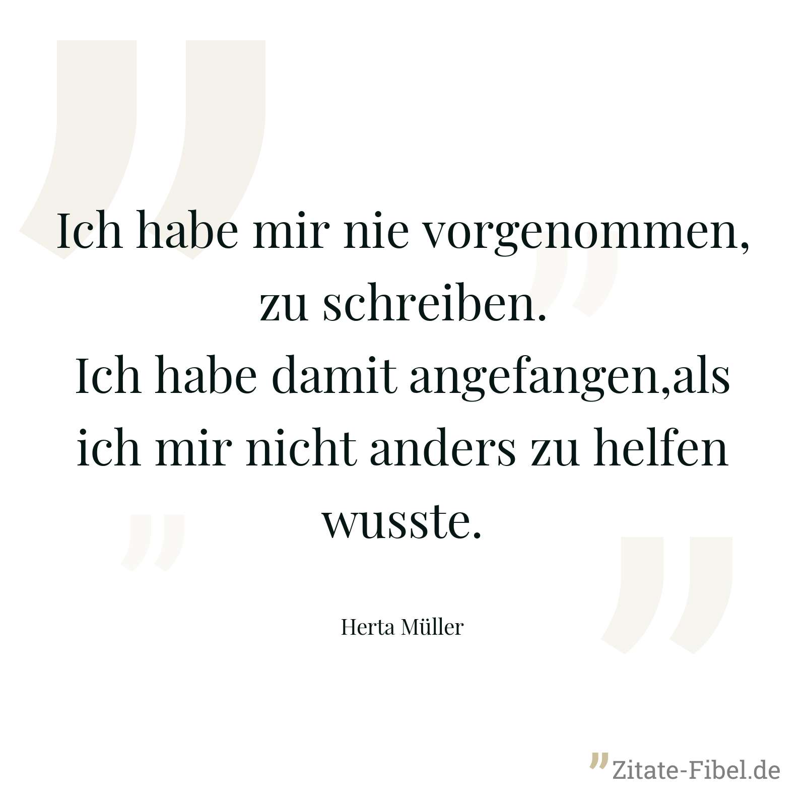 Ich habe mir nie vorgenommen, zu schreiben. Ich habe damit angefangen,als ich mir nicht anders zu helfen wusste. - Herta Müller