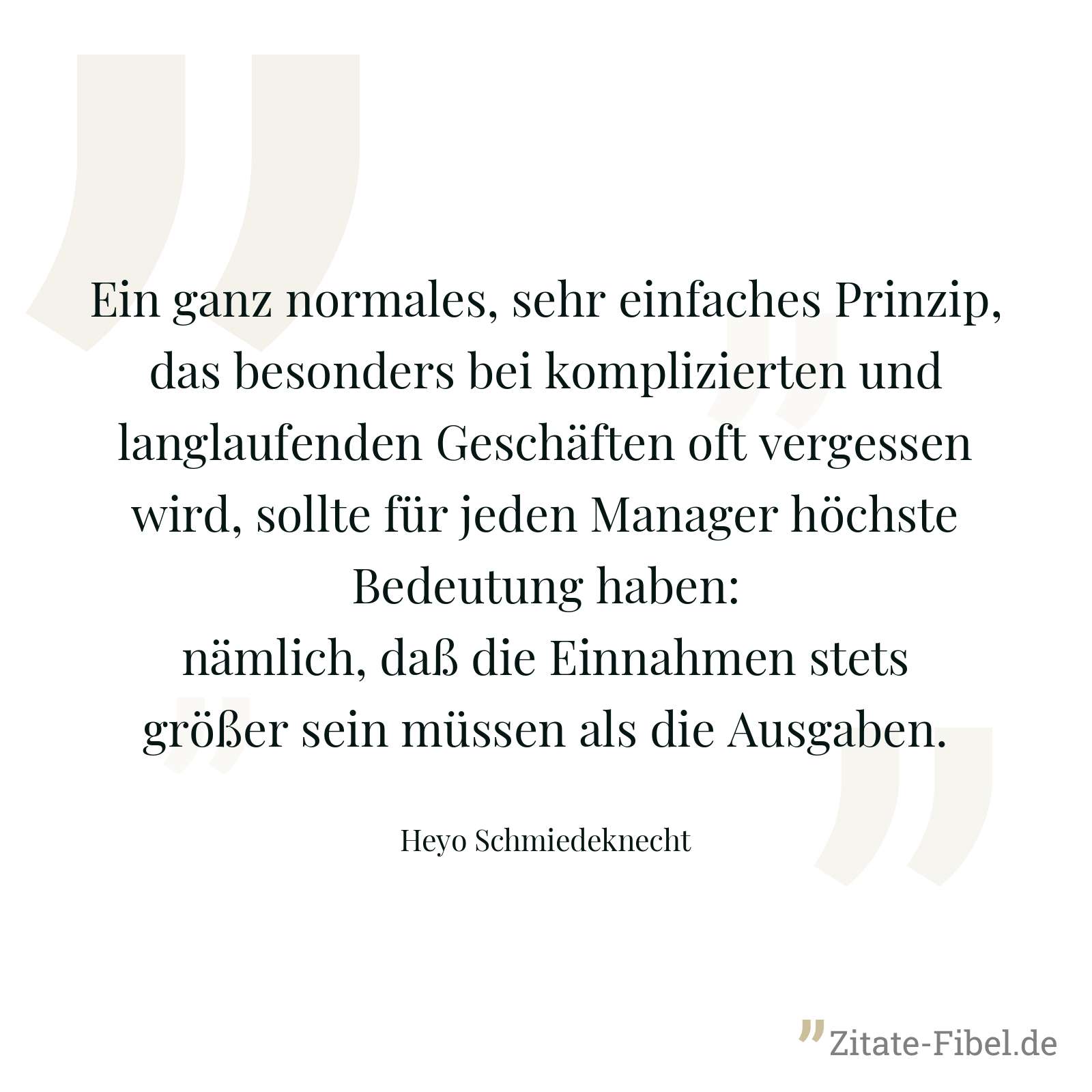 Ein ganz normales, sehr einfaches Prinzip, das besonders bei komplizierten und langlaufenden Geschäften oft vergessen wird, sollte für jeden Manager höchste Bedeutung haben: nämlich, daß die Einnahmen stets größer sein müssen als die Ausgaben. - Heyo Schmiedeknecht