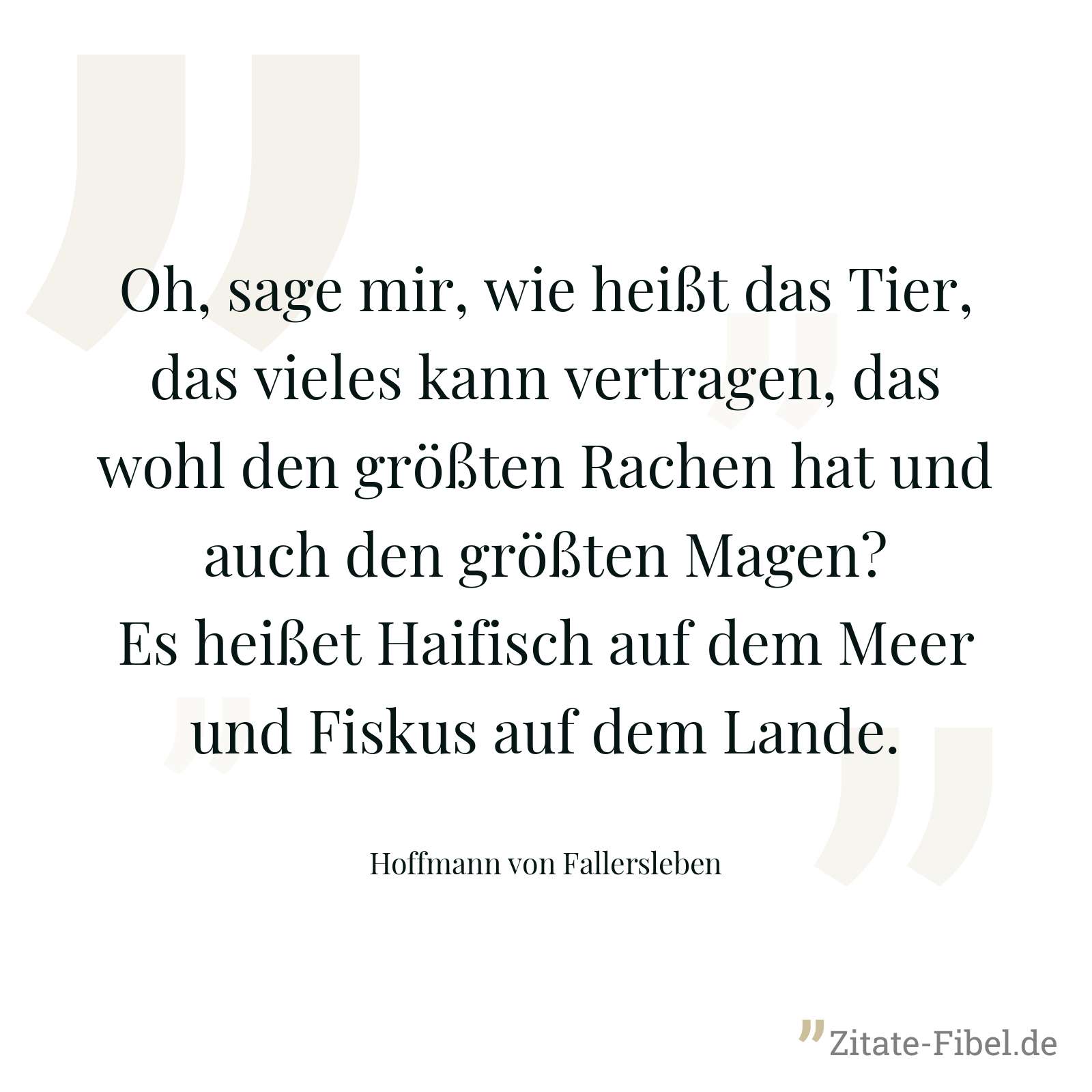 Oh, sage mir, wie heißt das Tier, das vieles kann vertragen, das wohl den größten Rachen hat und auch den größten Magen? Es heißet Haifisch auf dem Meer und Fiskus auf dem Lande. - Hoffmann von Fallersleben