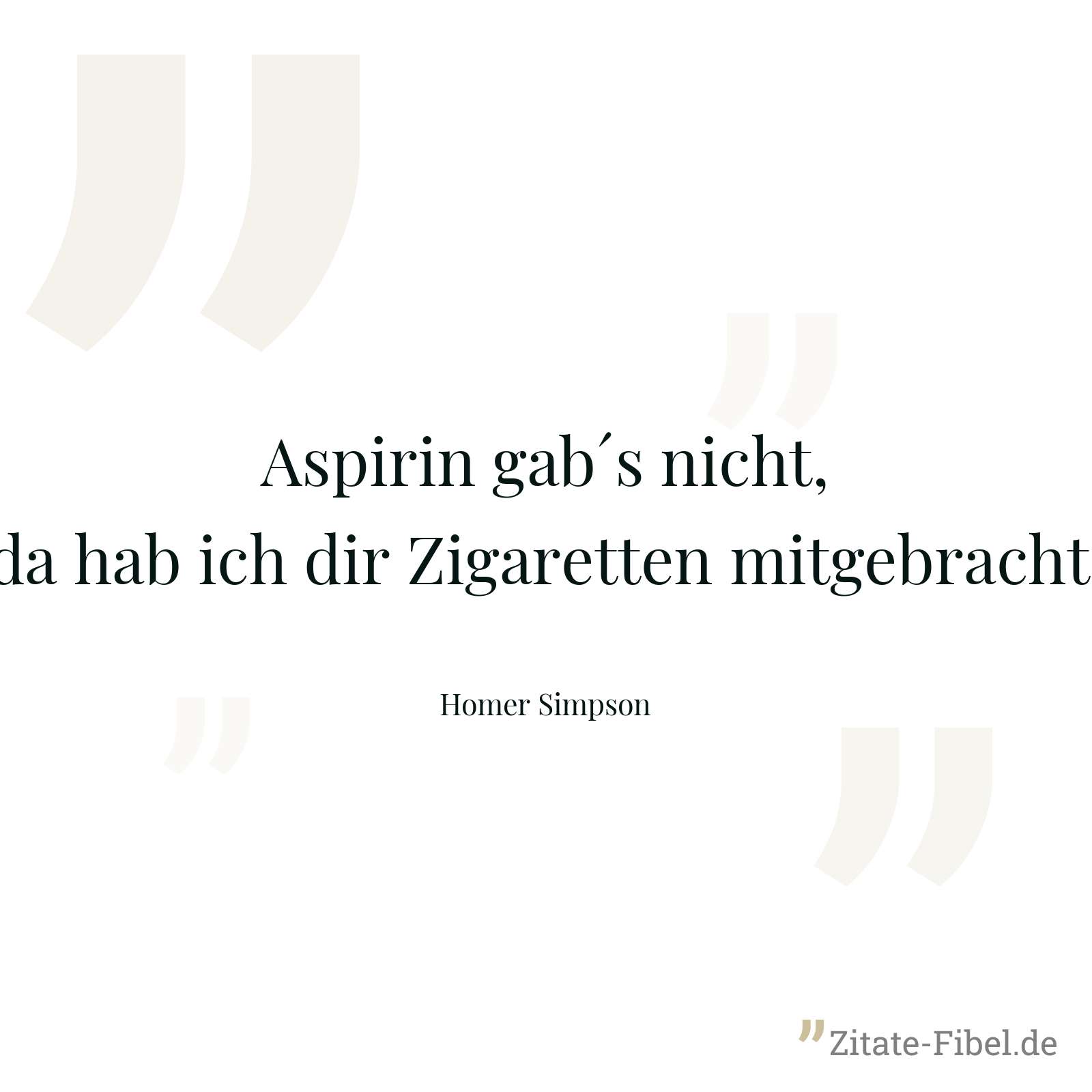Aspirin gab´s nicht, da hab ich dir Zigaretten mitgebracht. - Homer Simpson